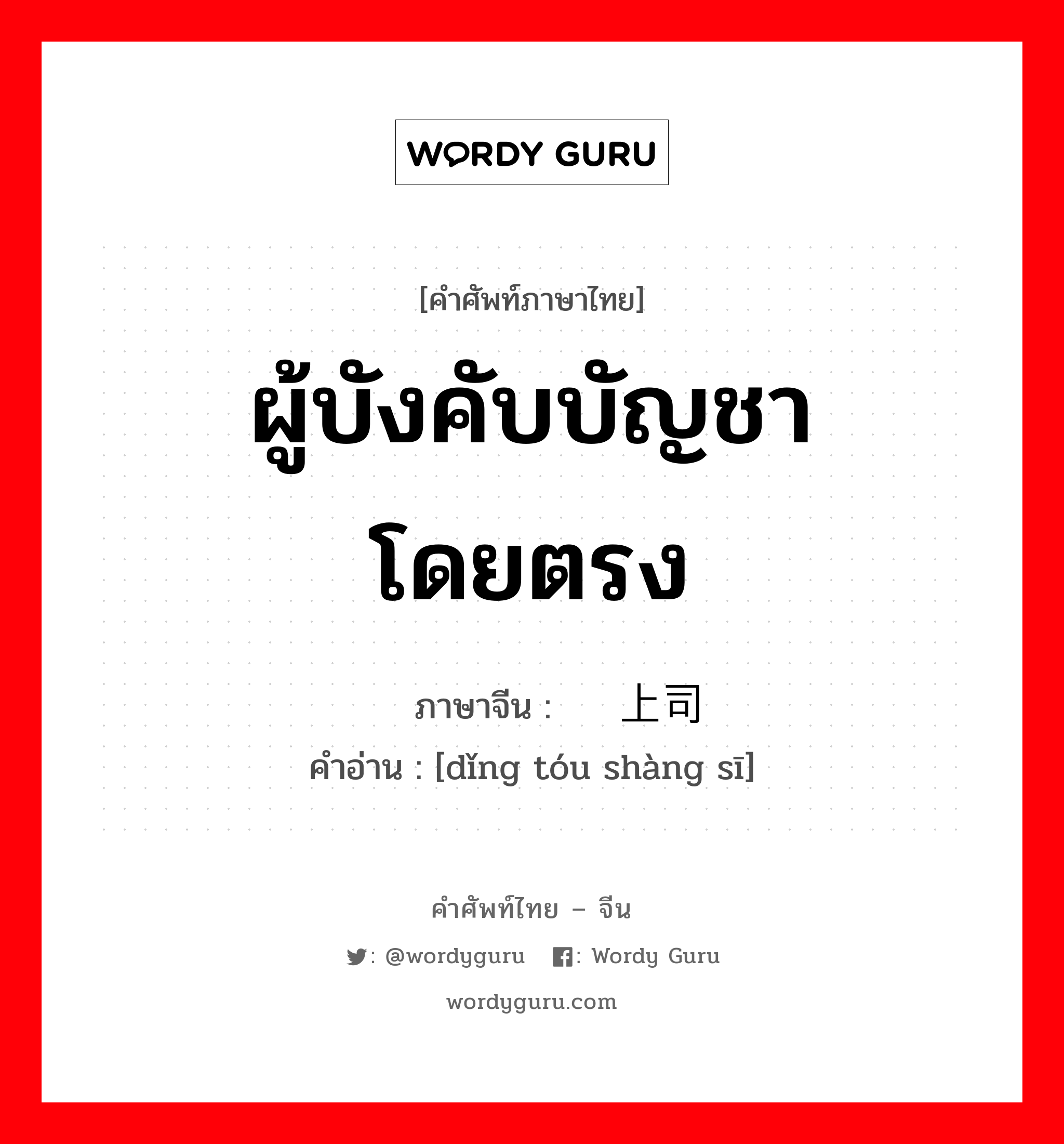 ผู้บังคับบัญชาโดยตรง ภาษาจีนคืออะไร, คำศัพท์ภาษาไทย - จีน ผู้บังคับบัญชาโดยตรง ภาษาจีน 顶头上司 คำอ่าน [dǐng tóu shàng sī]