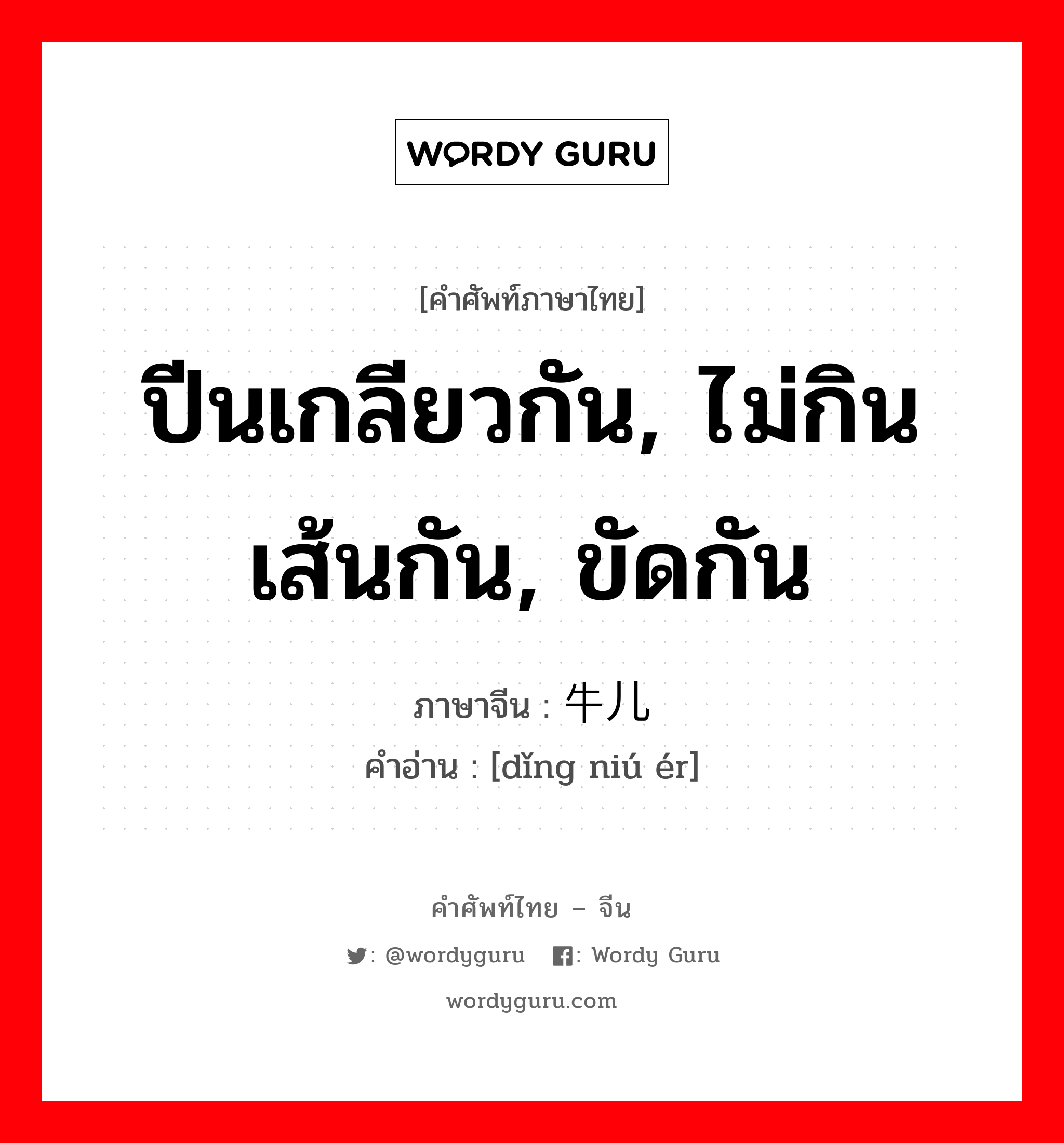 ปีนเกลียวกัน, ไม่กินเส้นกัน, ขัดกัน ภาษาจีนคืออะไร, คำศัพท์ภาษาไทย - จีน ปีนเกลียวกัน, ไม่กินเส้นกัน, ขัดกัน ภาษาจีน 顶牛儿 คำอ่าน [dǐng niú ér]