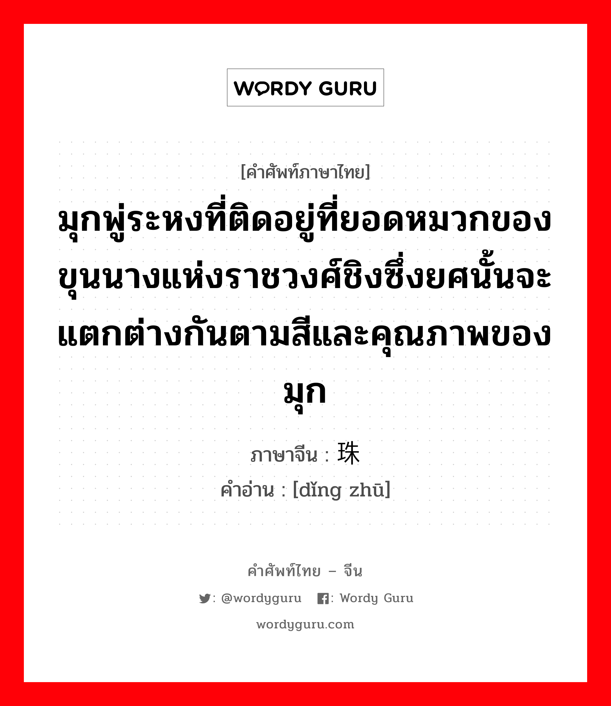 มุกพู่ระหงที่ติดอยู่ที่ยอดหมวกของขุนนางแห่งราชวงศ์ชิงซึ่งยศนั้นจะแตกต่างกันตามสีและคุณภาพของมุก ภาษาจีนคืออะไร, คำศัพท์ภาษาไทย - จีน มุกพู่ระหงที่ติดอยู่ที่ยอดหมวกของขุนนางแห่งราชวงศ์ชิงซึ่งยศนั้นจะแตกต่างกันตามสีและคุณภาพของมุก ภาษาจีน 顶珠 คำอ่าน [dǐng zhū]