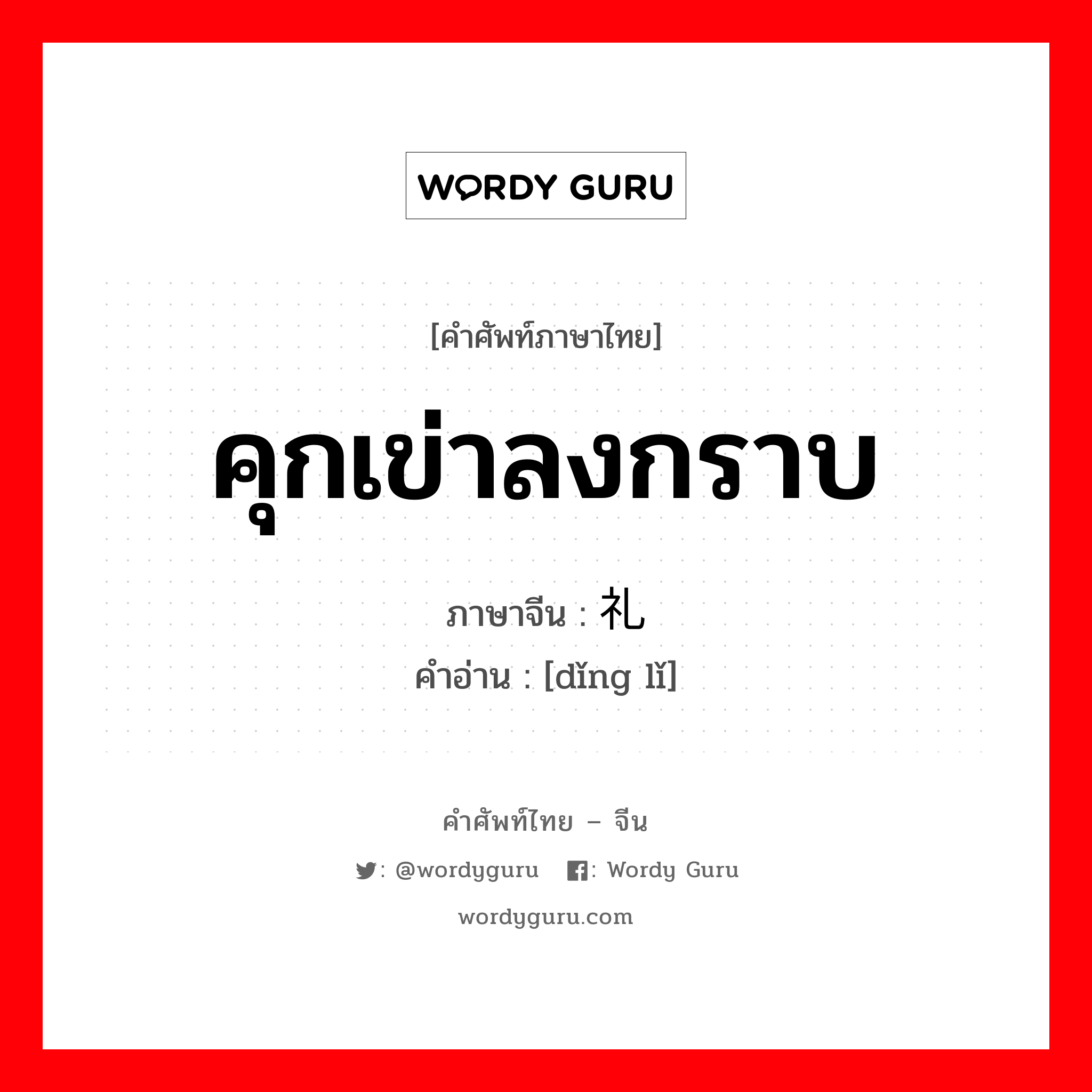 คุกเข่าลงกราบ ภาษาจีนคืออะไร, คำศัพท์ภาษาไทย - จีน คุกเข่าลงกราบ ภาษาจีน 顶礼 คำอ่าน [dǐng lǐ]