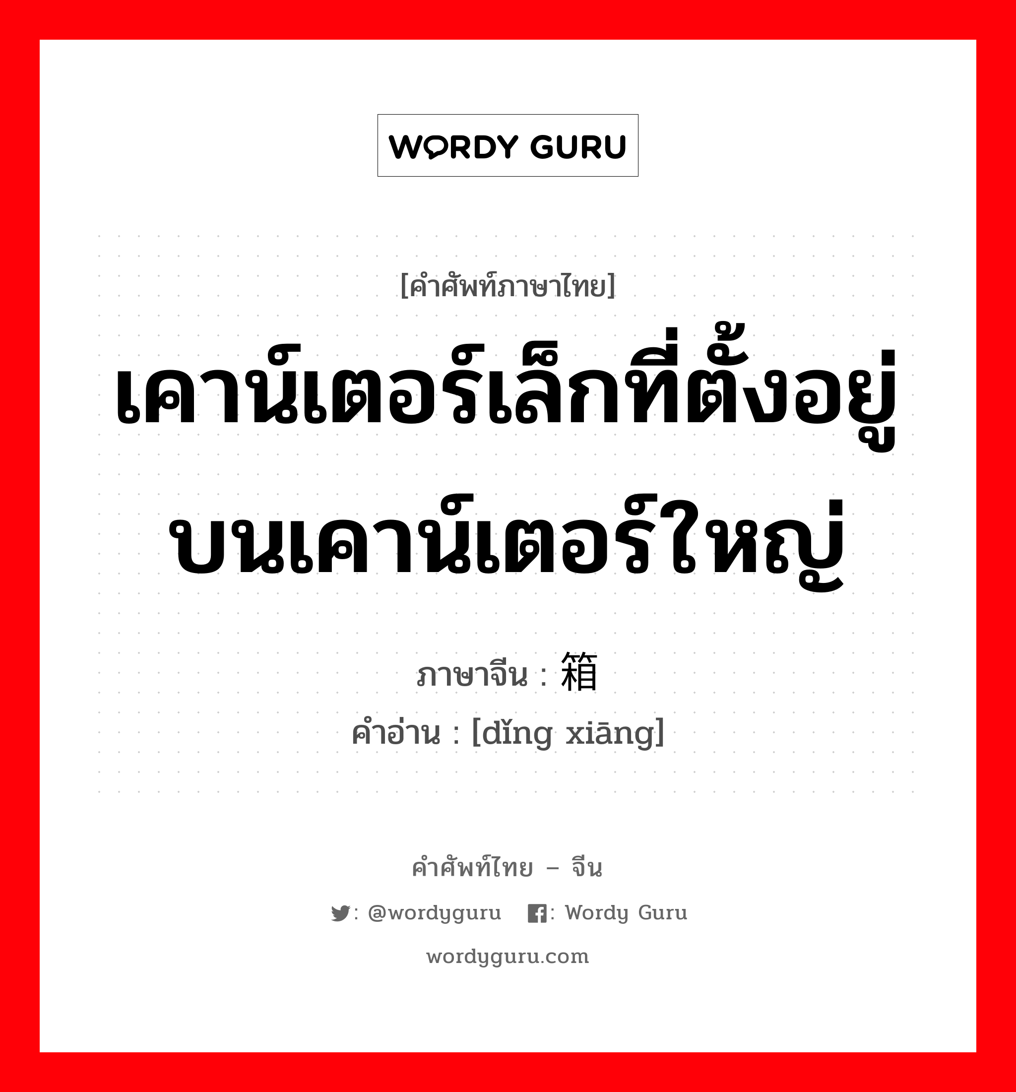 เคาน์เตอร์เล็กที่ตั้งอยู่บนเคาน์เตอร์ใหญ่ ภาษาจีนคืออะไร, คำศัพท์ภาษาไทย - จีน เคาน์เตอร์เล็กที่ตั้งอยู่บนเคาน์เตอร์ใหญ่ ภาษาจีน 顶箱 คำอ่าน [dǐng xiāng]