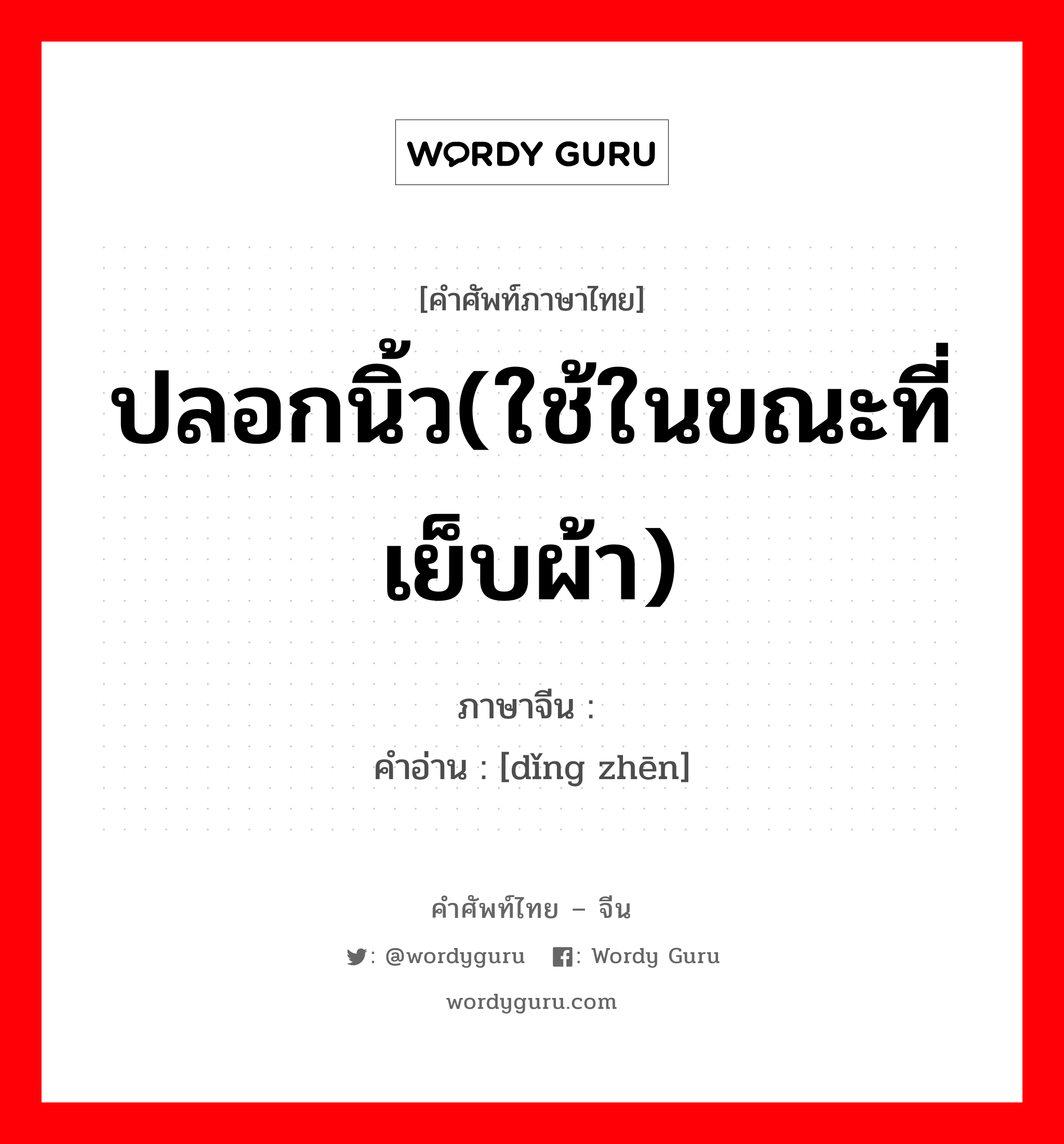 ปลอกนิ้ว(ใช้ในขณะที่เย็บผ้า) ภาษาจีนคืออะไร, คำศัพท์ภาษาไทย - จีน ปลอกนิ้ว(ใช้ในขณะที่เย็บผ้า) ภาษาจีน 顶针 คำอ่าน [dǐng zhēn]