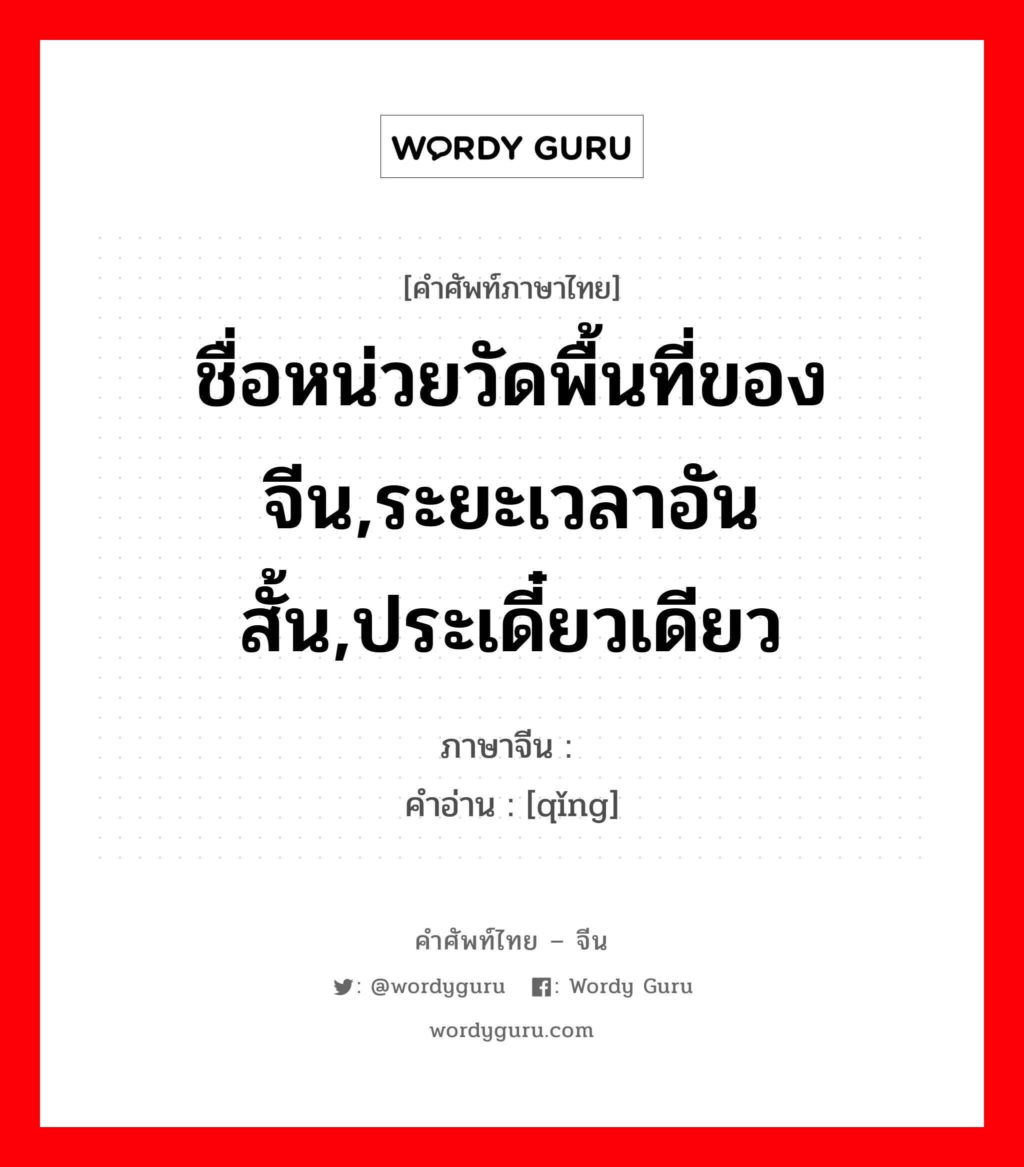 ชื่อหน่วยวัดพื้นที่ของจีน,ระยะเวลาอันสั้น,ประเดี๋ยวเดียว ภาษาจีนคืออะไร, คำศัพท์ภาษาไทย - จีน ชื่อหน่วยวัดพื้นที่ของจีน,ระยะเวลาอันสั้น,ประเดี๋ยวเดียว ภาษาจีน 顷 คำอ่าน [qǐng]