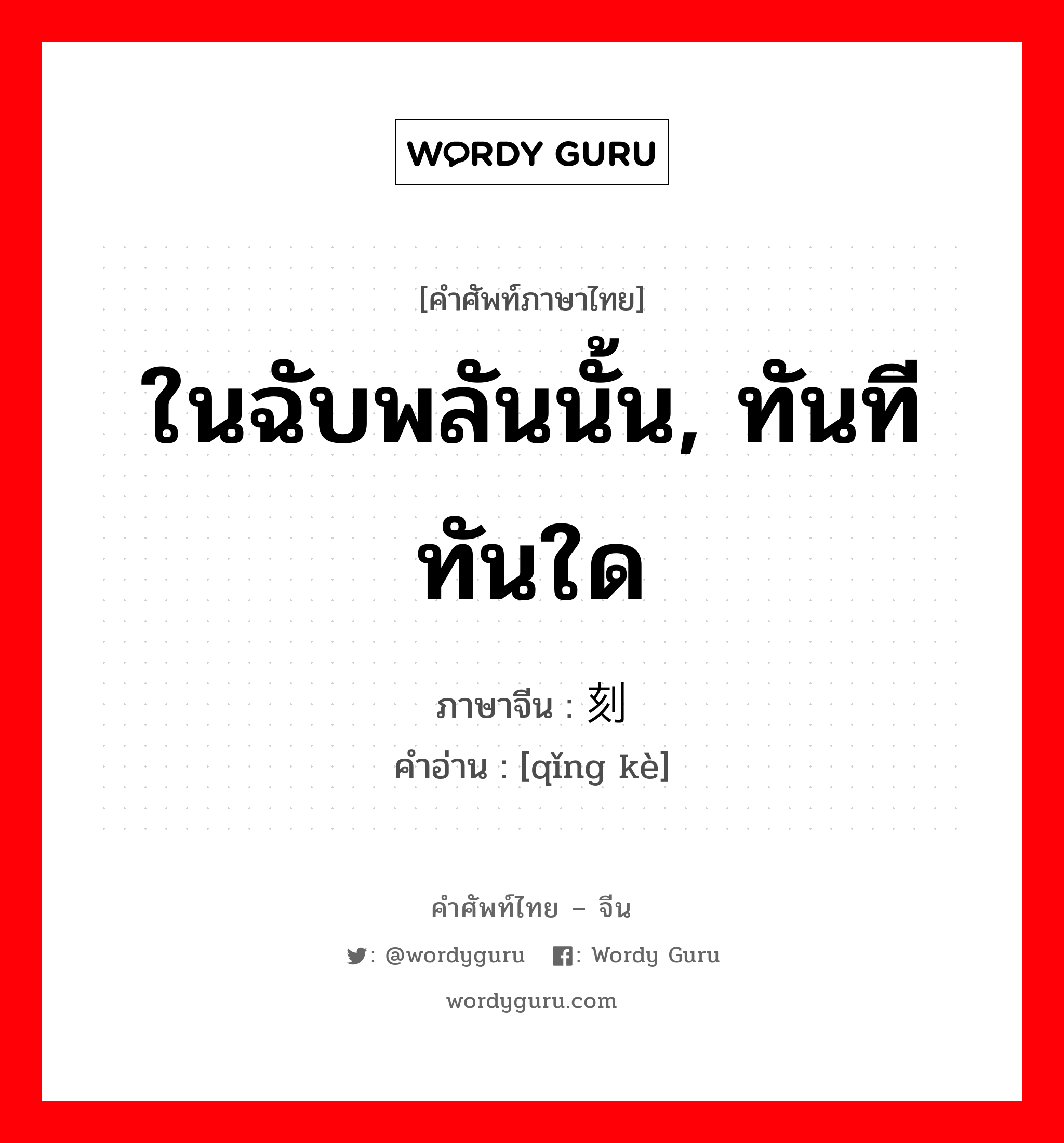 ในฉับพลันนั้น, ทันทีทันใด ภาษาจีนคืออะไร, คำศัพท์ภาษาไทย - จีน ในฉับพลันนั้น, ทันทีทันใด ภาษาจีน 顷刻 คำอ่าน [qǐng kè]