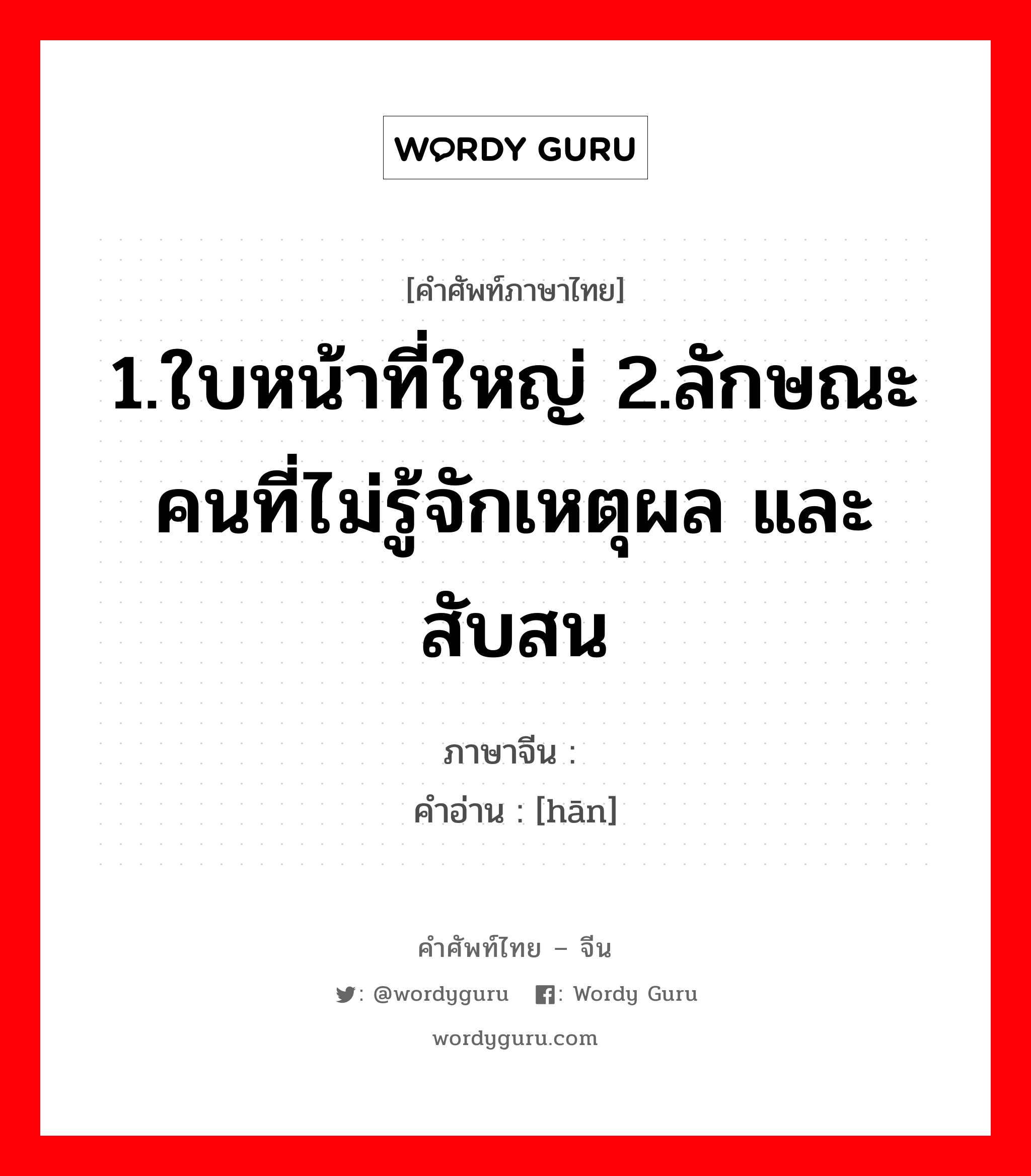 1.ใบหน้าที่ใหญ่ 2.ลักษณะคนที่ไม่รู้จักเหตุผล และสับสน ภาษาจีนคืออะไร, คำศัพท์ภาษาไทย - จีน 1.ใบหน้าที่ใหญ่ 2.ลักษณะคนที่ไม่รู้จักเหตุผล และสับสน ภาษาจีน 顸 คำอ่าน [hān]