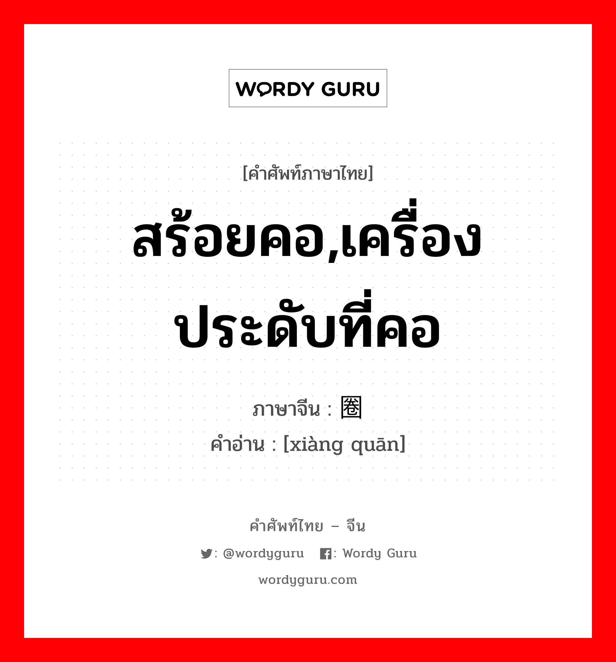 สร้อยคอ,เครื่องประดับที่คอ ภาษาจีนคืออะไร, คำศัพท์ภาษาไทย - จีน สร้อยคอ,เครื่องประดับที่คอ ภาษาจีน 项圈 คำอ่าน [xiàng quān]