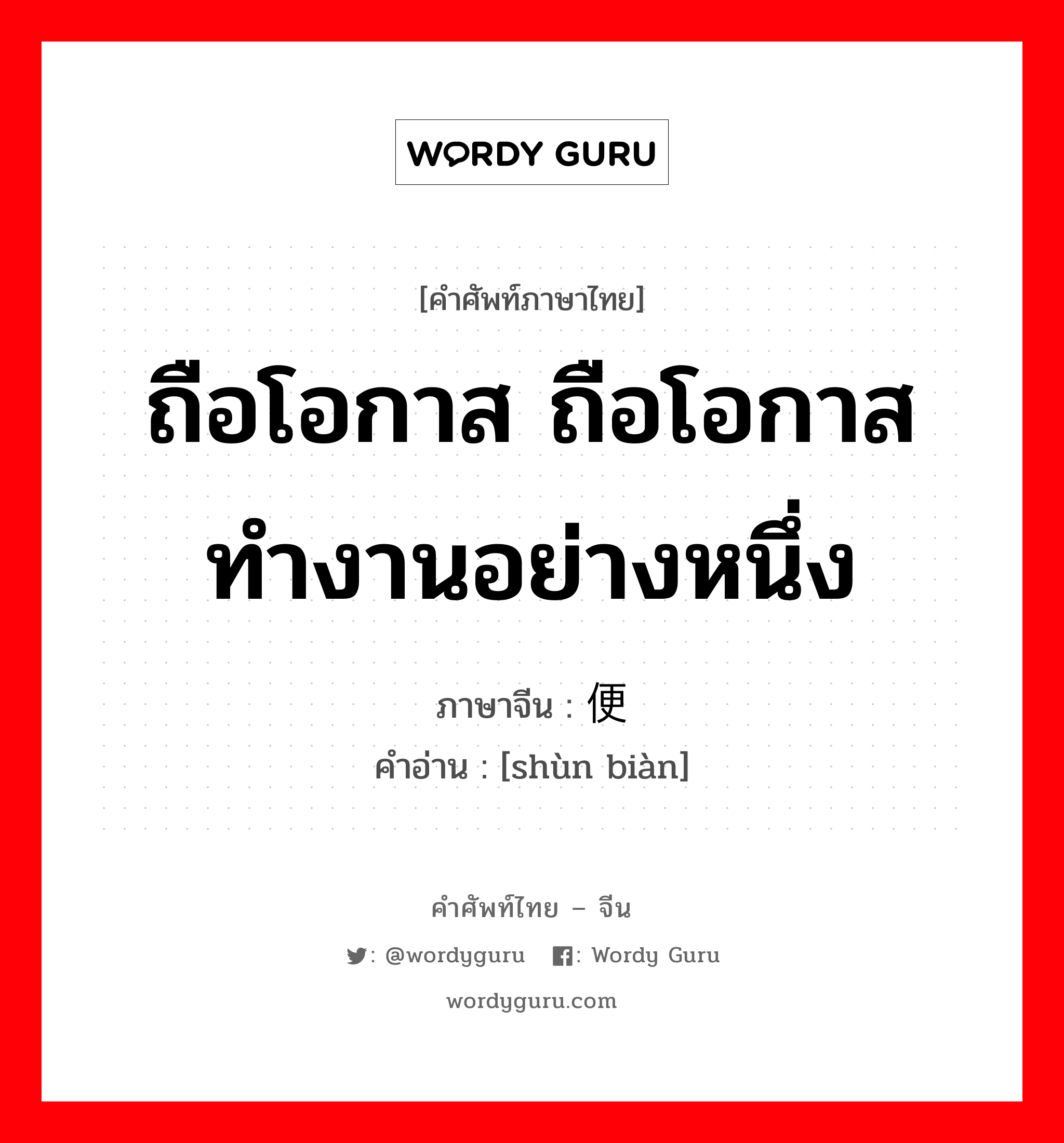 ถือโอกาส ถือโอกาสทำงานอย่างหนึ่ง ภาษาจีนคืออะไร, คำศัพท์ภาษาไทย - จีน ถือโอกาส ถือโอกาสทำงานอย่างหนึ่ง ภาษาจีน 顺便 คำอ่าน [shùn biàn]