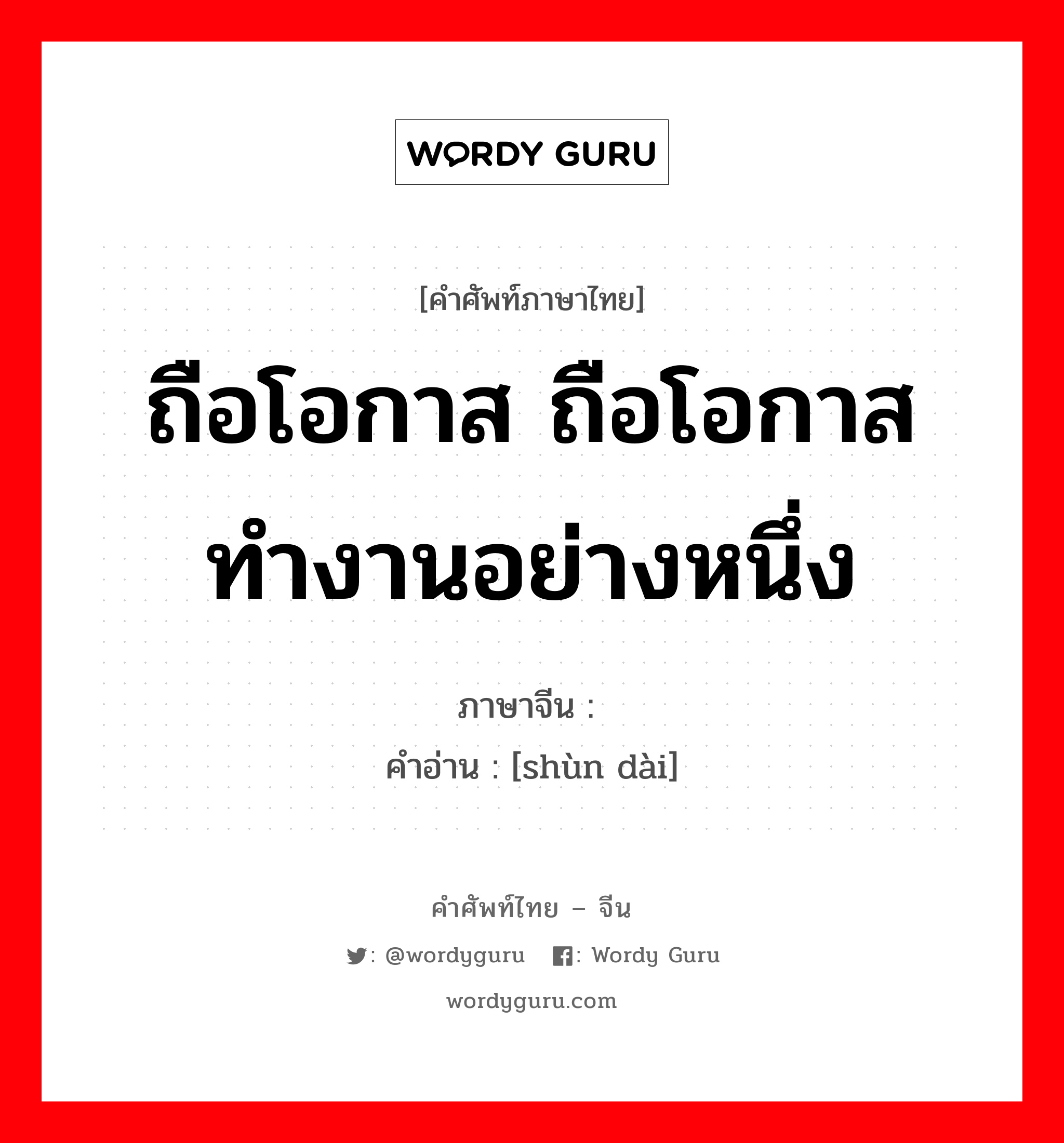 ถือโอกาส ถือโอกาสทำงานอย่างหนึ่ง ภาษาจีนคืออะไร, คำศัพท์ภาษาไทย - จีน ถือโอกาส ถือโอกาสทำงานอย่างหนึ่ง ภาษาจีน 顺带 คำอ่าน [shùn dài]