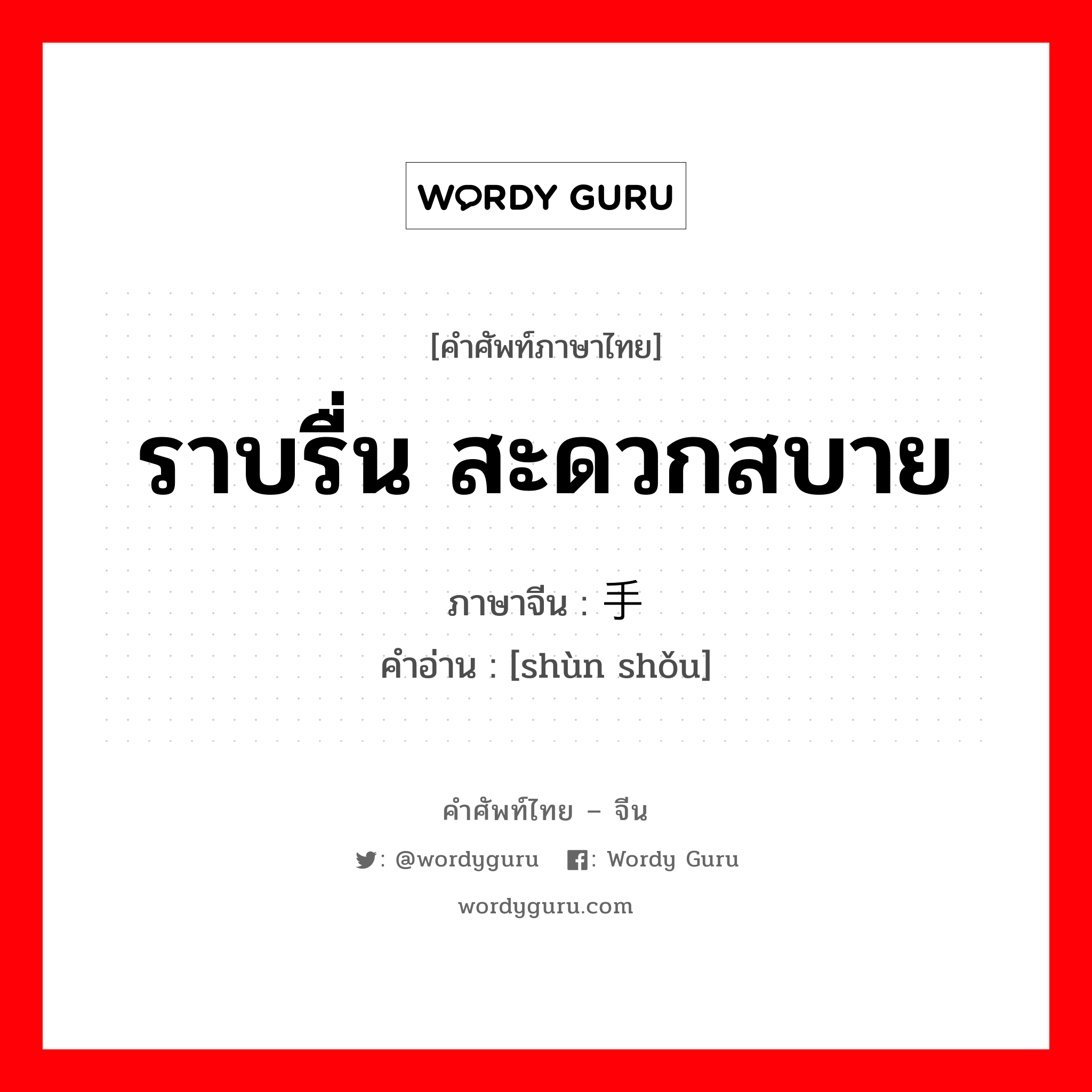 ราบรื่น สะดวกสบาย ภาษาจีนคืออะไร, คำศัพท์ภาษาไทย - จีน ราบรื่น สะดวกสบาย ภาษาจีน 顺手 คำอ่าน [shùn shǒu]