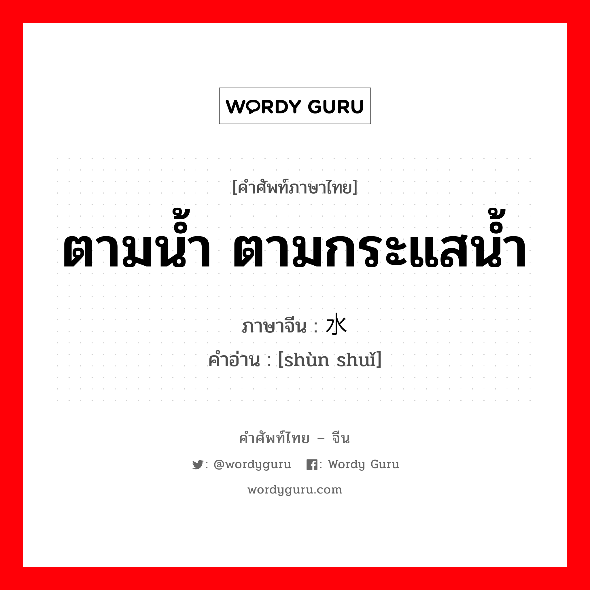 ตามน้ำ ตามกระแสน้ำ ภาษาจีนคืออะไร, คำศัพท์ภาษาไทย - จีน ตามน้ำ ตามกระแสน้ำ ภาษาจีน 顺水 คำอ่าน [shùn shuǐ]