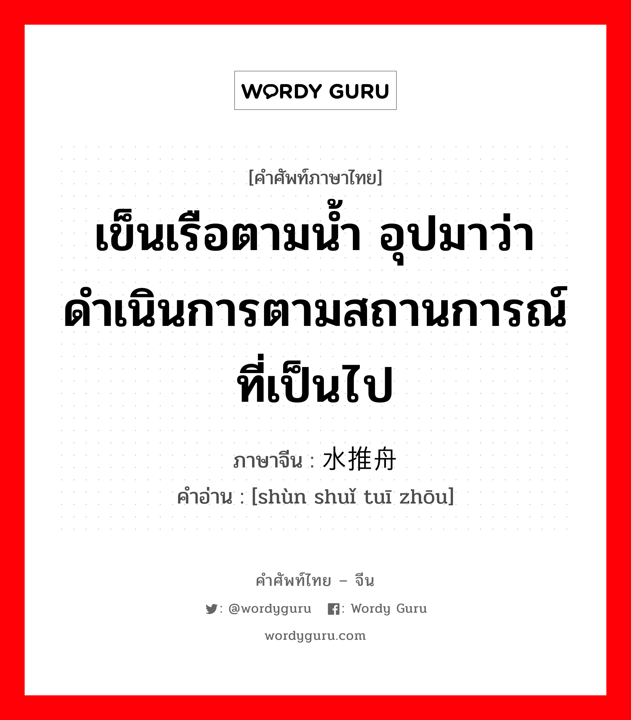 เข็นเรือตามน้ำ อุปมาว่า ดำเนินการตามสถานการณ์ที่เป็นไป ภาษาจีนคืออะไร, คำศัพท์ภาษาไทย - จีน เข็นเรือตามน้ำ อุปมาว่า ดำเนินการตามสถานการณ์ที่เป็นไป ภาษาจีน 顺水推舟 คำอ่าน [shùn shuǐ tuī zhōu]