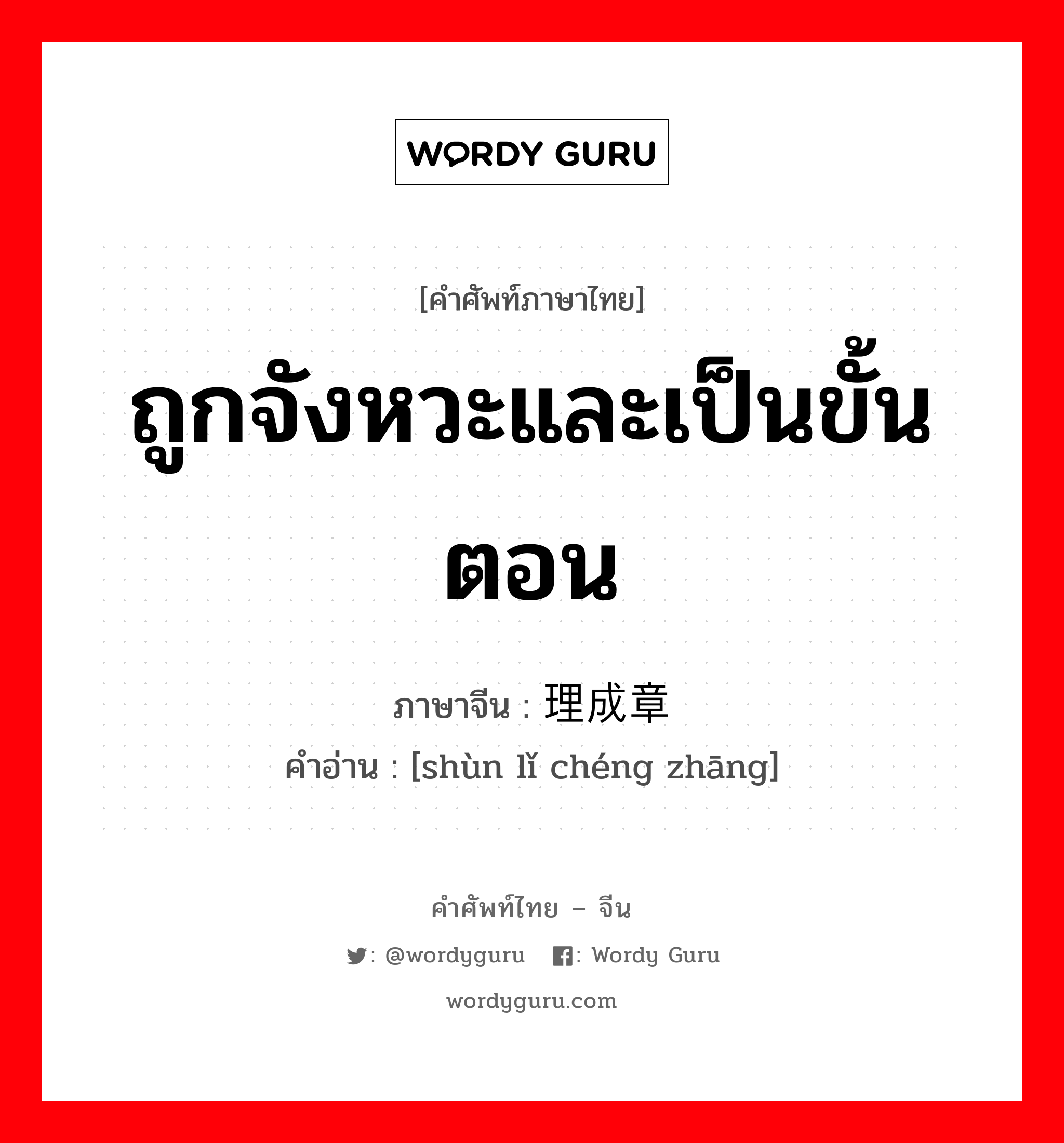 ถูกจังหวะและเป็นขั้นตอน ภาษาจีนคืออะไร, คำศัพท์ภาษาไทย - จีน ถูกจังหวะและเป็นขั้นตอน ภาษาจีน 顺理成章 คำอ่าน [shùn lǐ chéng zhāng]