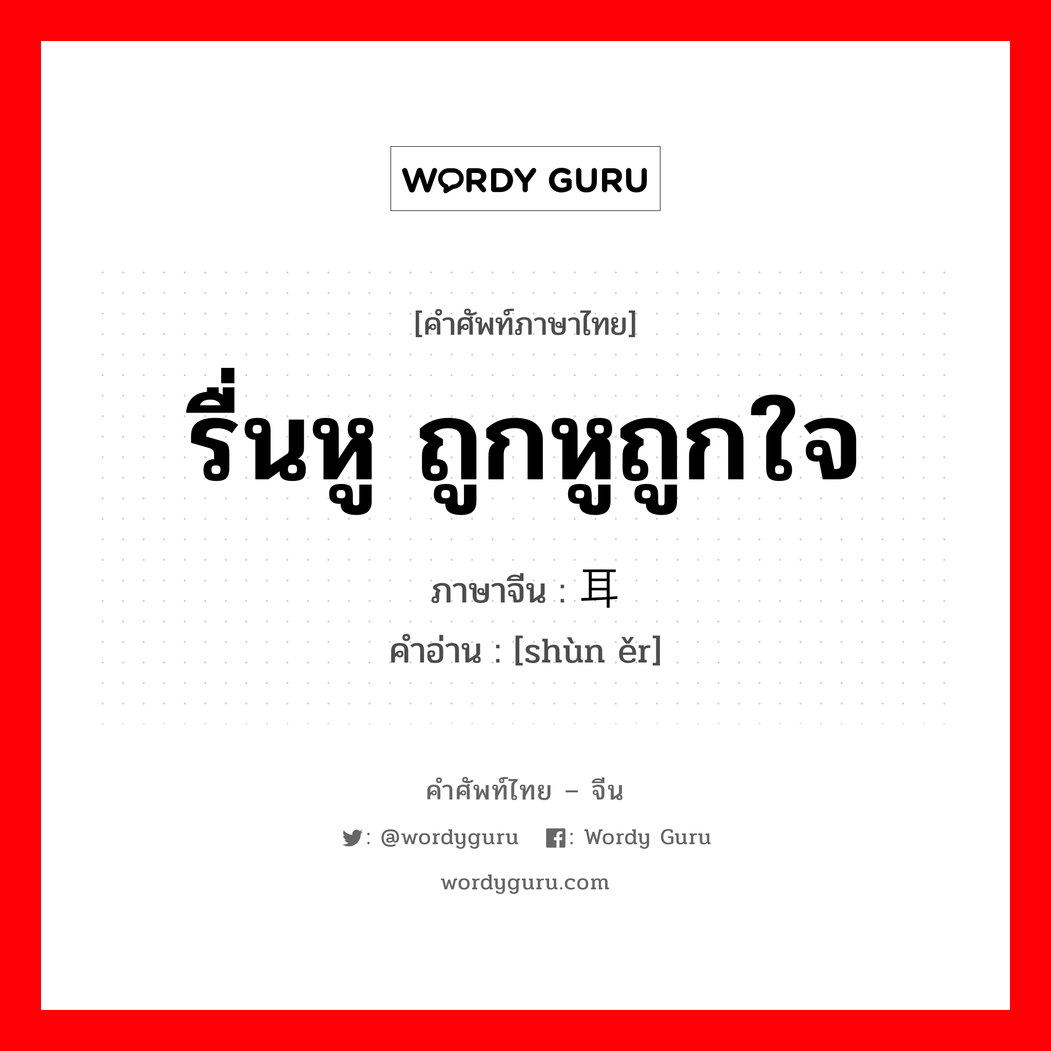 รื่นหู ถูกหูถูกใจ ภาษาจีนคืออะไร, คำศัพท์ภาษาไทย - จีน รื่นหู ถูกหูถูกใจ ภาษาจีน 顺耳 คำอ่าน [shùn ěr]