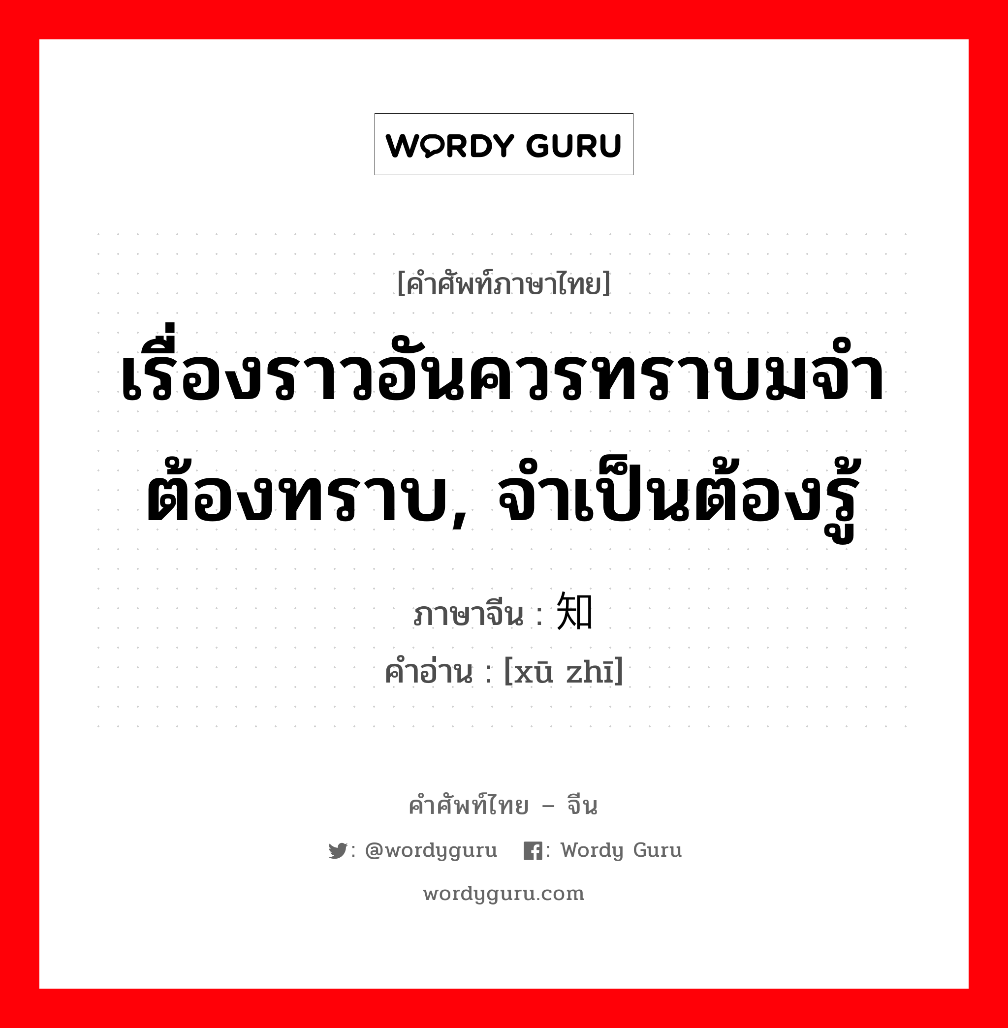 เรื่องราวอันควรทราบมจำต้องทราบ, จำเป็นต้องรู้ ภาษาจีนคืออะไร, คำศัพท์ภาษาไทย - จีน เรื่องราวอันควรทราบมจำต้องทราบ, จำเป็นต้องรู้ ภาษาจีน 须知 คำอ่าน [xū zhī]