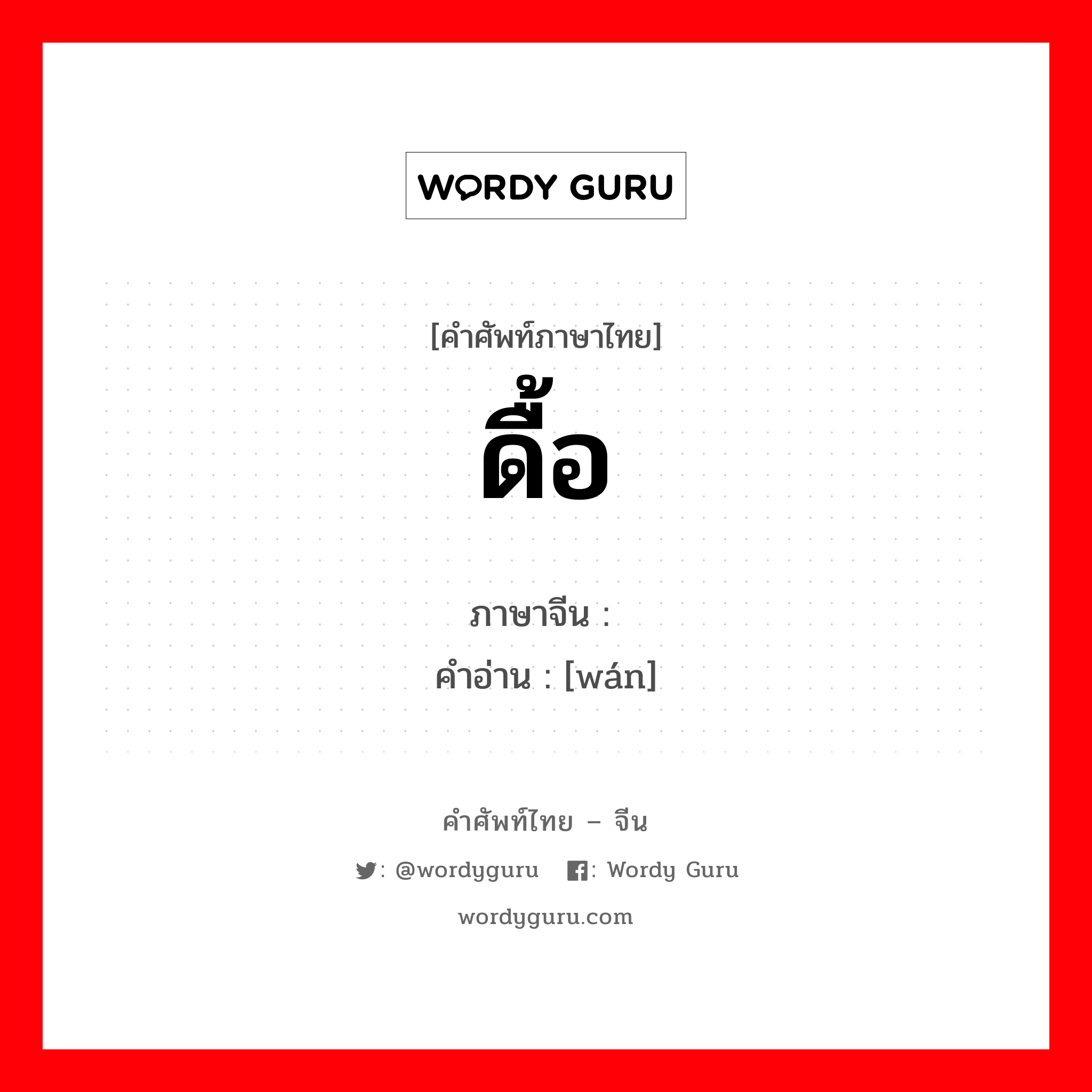 ดื้อ ภาษาจีนคืออะไร, คำศัพท์ภาษาไทย - จีน ดื้อ ภาษาจีน 顽 คำอ่าน [wán]