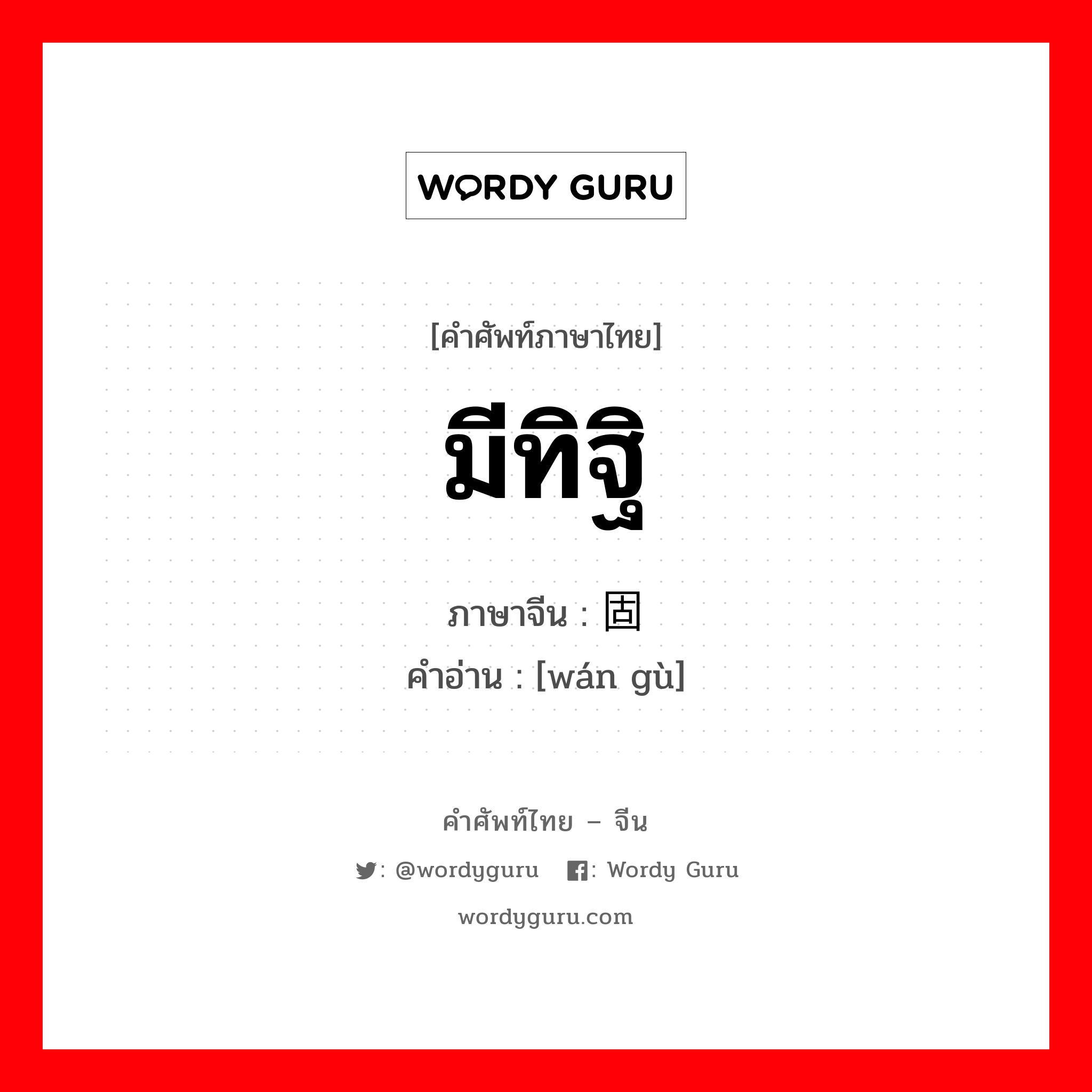 มีทิฐิ ภาษาจีนคืออะไร, คำศัพท์ภาษาไทย - จีน มีทิฐิ ภาษาจีน 顽固 คำอ่าน [wán gù]