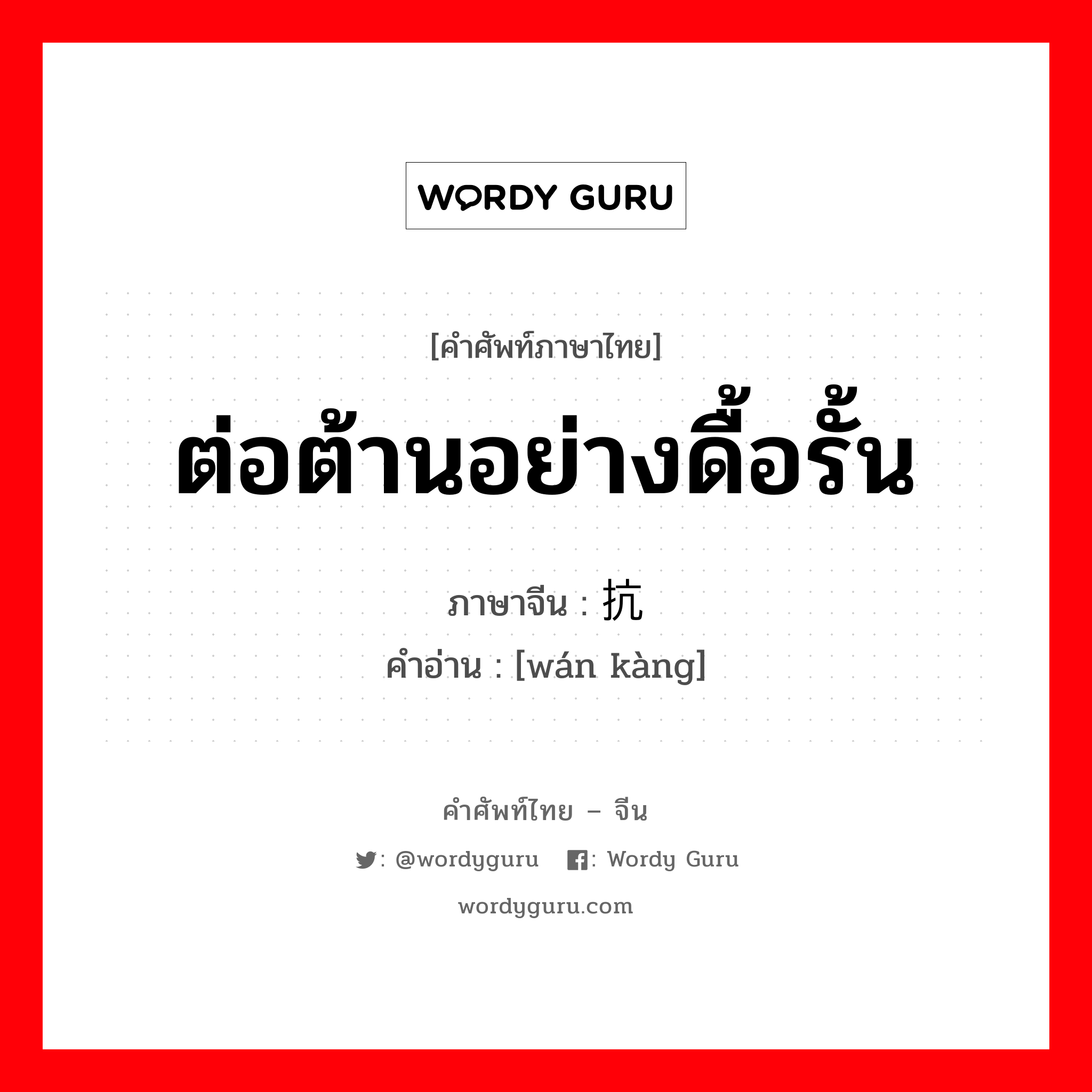 ต่อต้านอย่างดื้อรั้น ภาษาจีนคืออะไร, คำศัพท์ภาษาไทย - จีน ต่อต้านอย่างดื้อรั้น ภาษาจีน 顽抗 คำอ่าน [wán kàng]