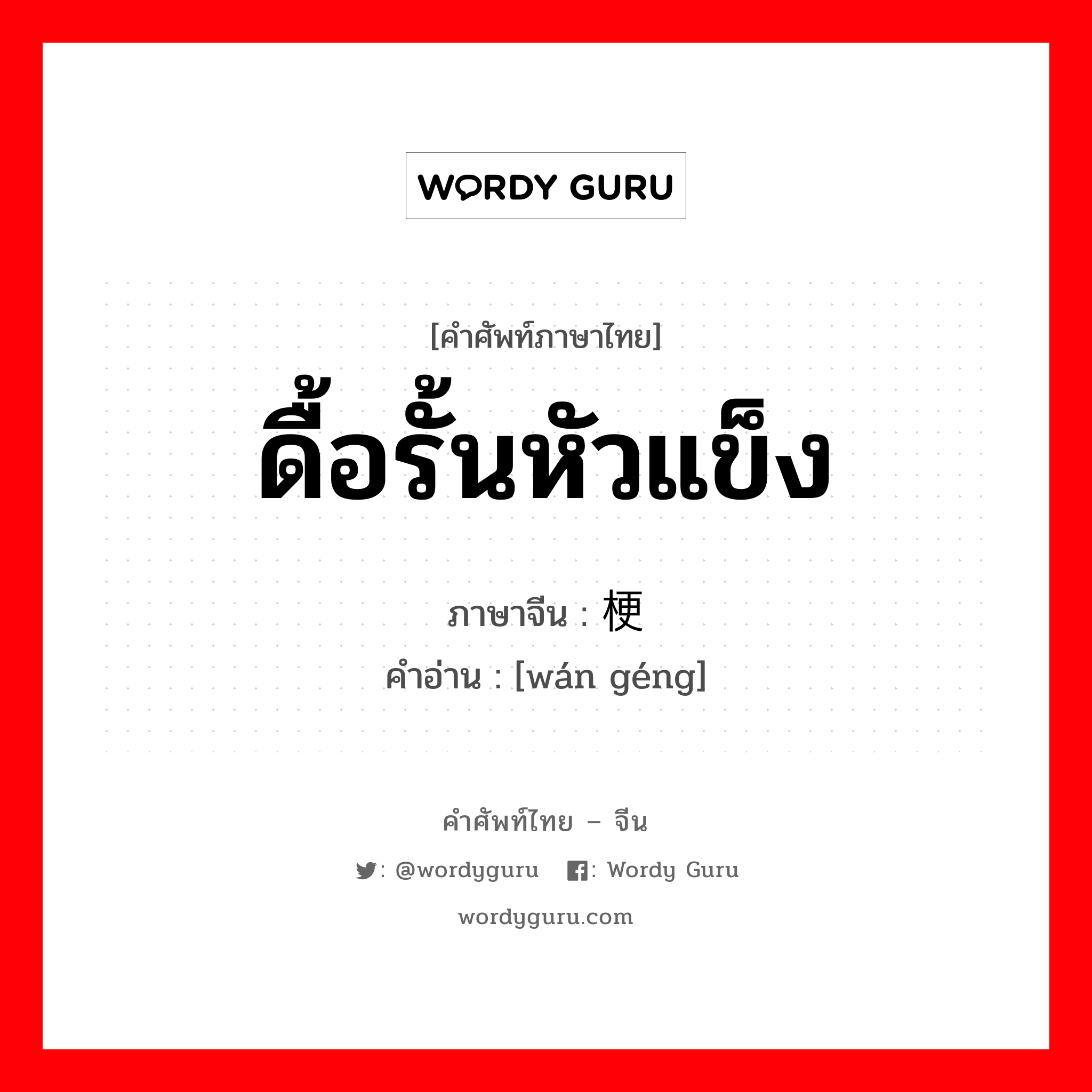 ดื้อรั้นหัวแข็ง ภาษาจีนคืออะไร, คำศัพท์ภาษาไทย - จีน ดื้อรั้นหัวแข็ง ภาษาจีน 顽梗 คำอ่าน [wán géng]