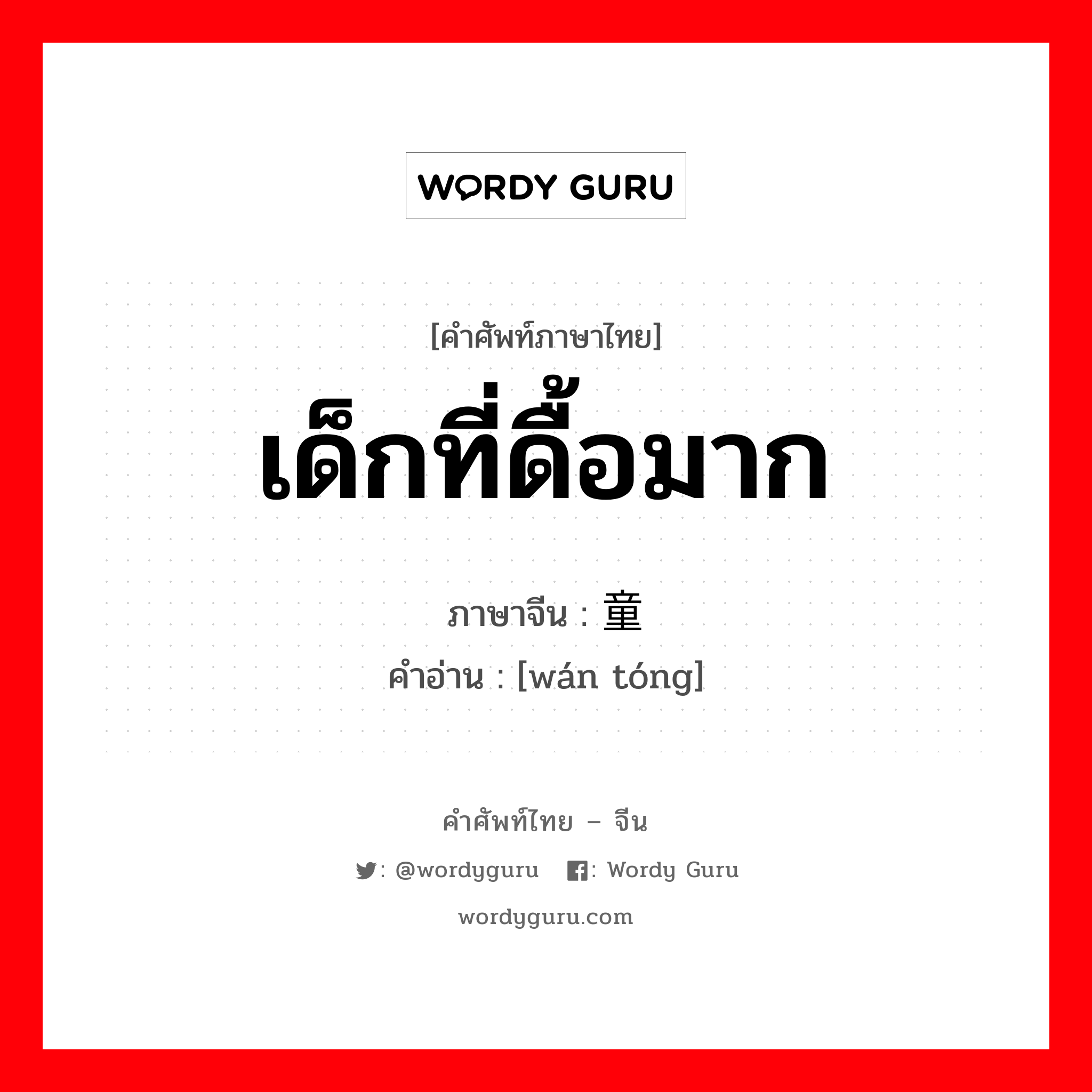 เด็กที่ดื้อมาก ภาษาจีนคืออะไร, คำศัพท์ภาษาไทย - จีน เด็กที่ดื้อมาก ภาษาจีน 顽童 คำอ่าน [wán tóng]