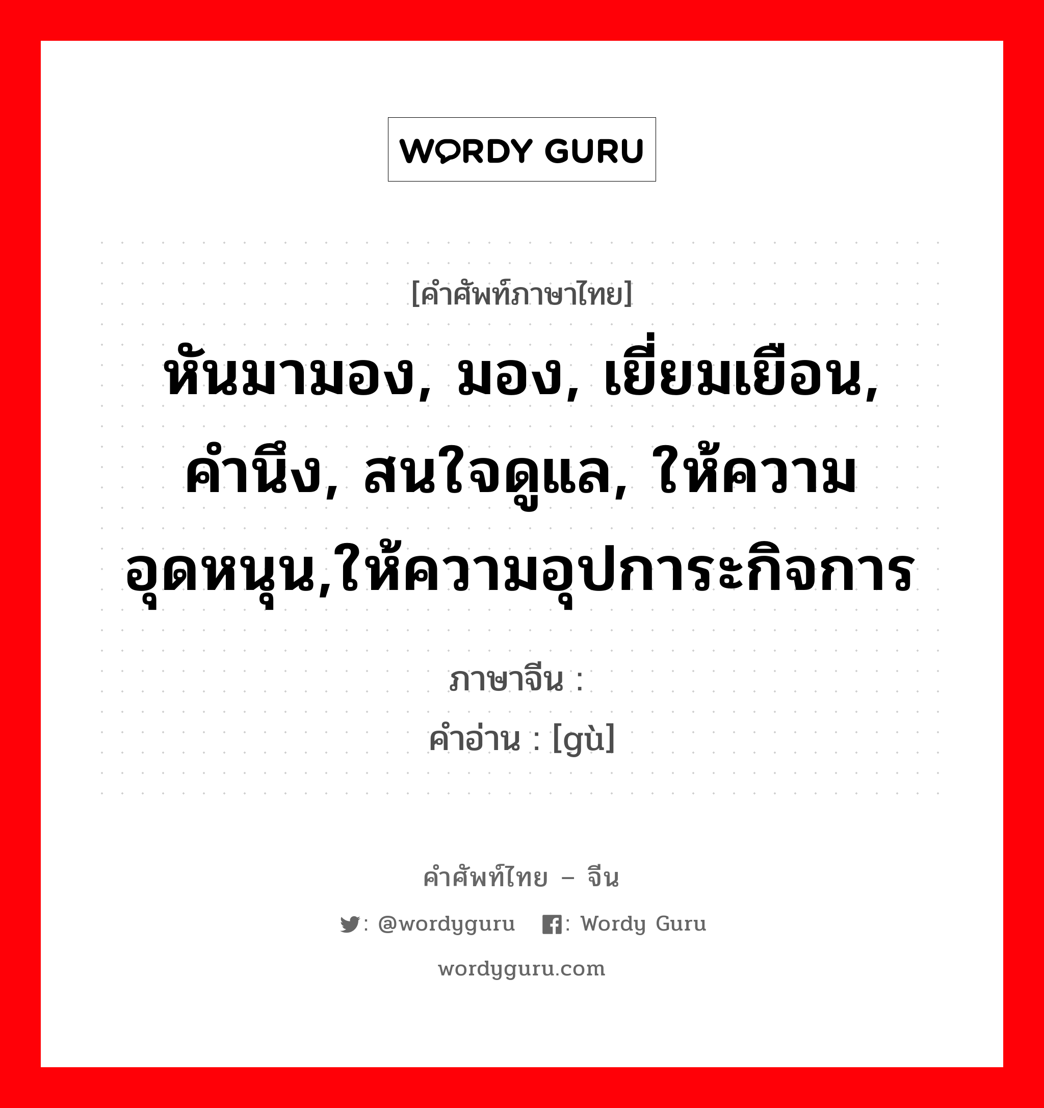 หันมามอง, มอง, เยี่ยมเยือน, คำนึง, สนใจดูแล, ให้ความอุดหนุน,ให้ความอุปการะกิจการ ภาษาจีนคืออะไร, คำศัพท์ภาษาไทย - จีน หันมามอง, มอง, เยี่ยมเยือน, คำนึง, สนใจดูแล, ให้ความอุดหนุน,ให้ความอุปการะกิจการ ภาษาจีน 顾 คำอ่าน [gù]