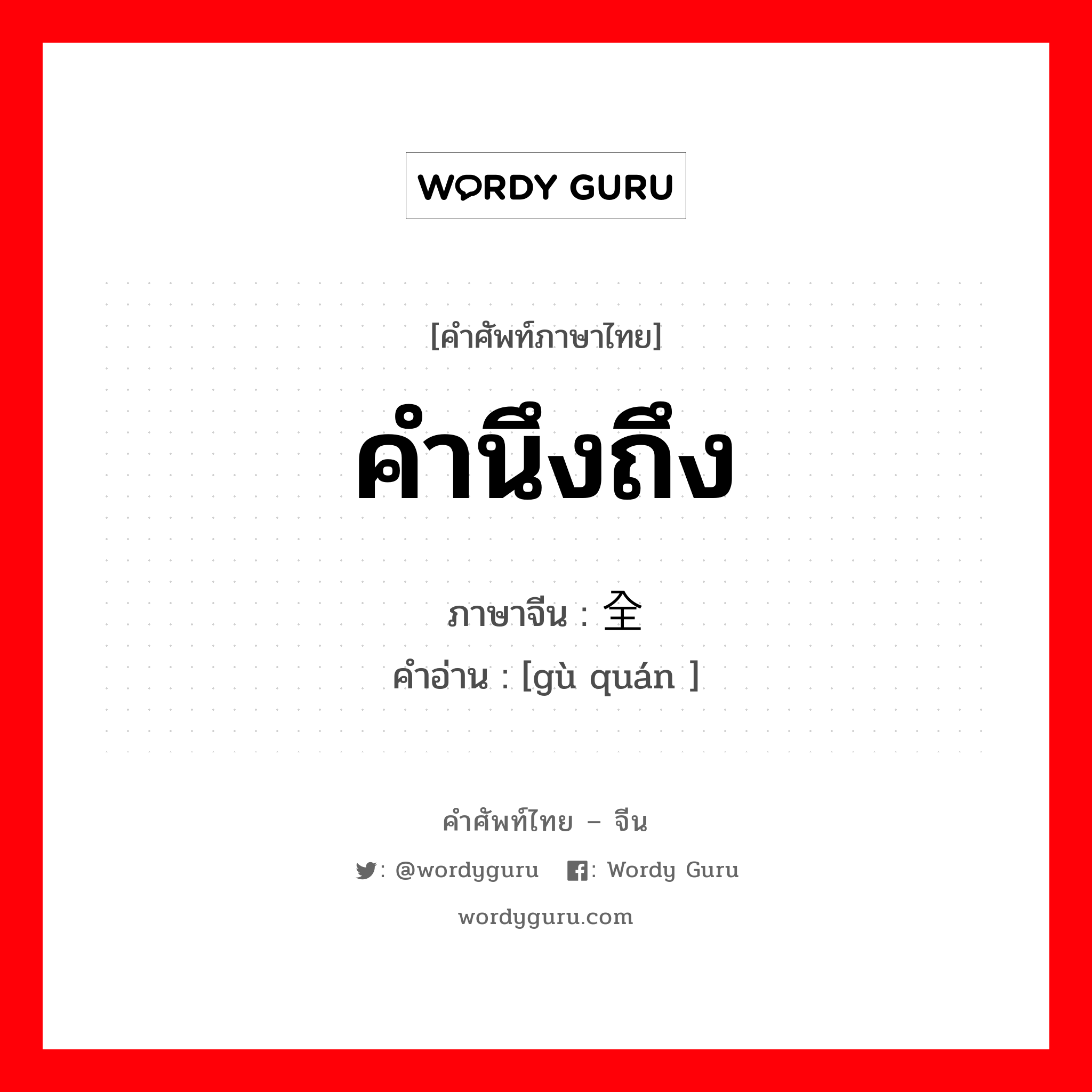 คำนึงถึง ภาษาจีนคืออะไร, คำศัพท์ภาษาไทย - จีน คำนึงถึง ภาษาจีน 顾全 คำอ่าน [gù quán ]