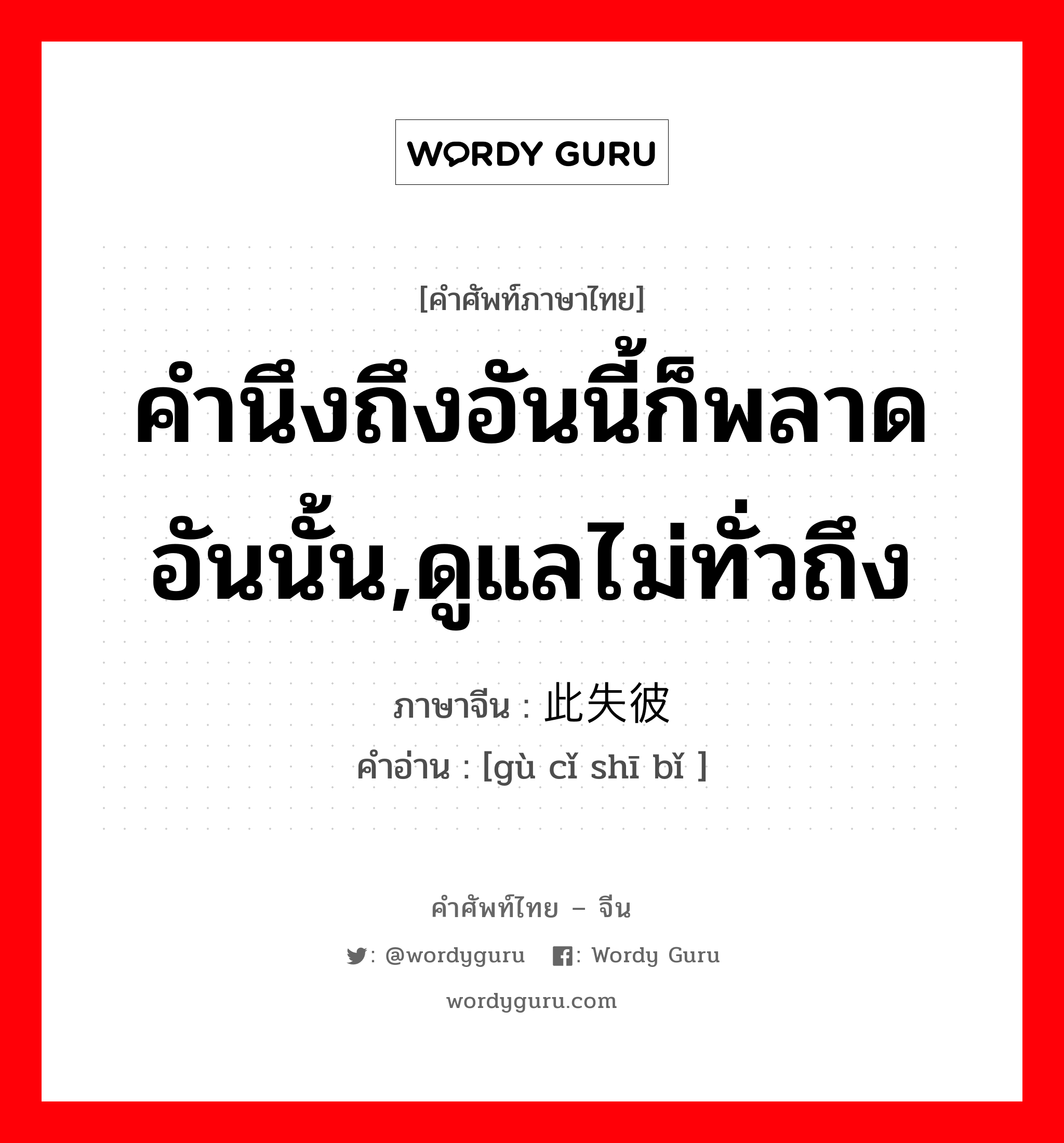 คำนึงถึงอันนี้ก็พลาดอันนั้น,ดูแลไม่ทั่วถึง ภาษาจีนคืออะไร, คำศัพท์ภาษาไทย - จีน คำนึงถึงอันนี้ก็พลาดอันนั้น,ดูแลไม่ทั่วถึง ภาษาจีน 顾此失彼 คำอ่าน [gù cǐ shī bǐ ]