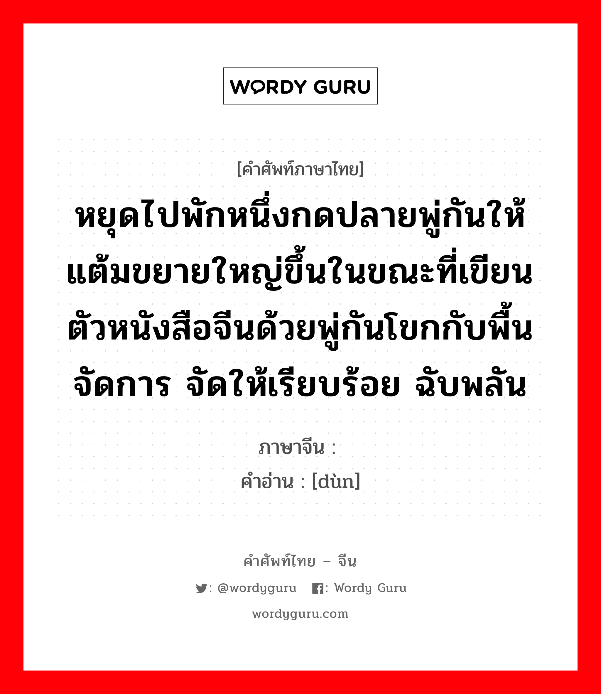 หยุดไปพักหนึ่งกดปลายพู่กันให้แต้มขยายใหญ่ขึ้นในขณะที่เขียนตัวหนังสือจีนด้วยพู่กันโขกกับพื้น จัดการ จัดให้เรียบร้อย ฉับพลัน ภาษาจีนคืออะไร, คำศัพท์ภาษาไทย - จีน หยุดไปพักหนึ่งกดปลายพู่กันให้แต้มขยายใหญ่ขึ้นในขณะที่เขียนตัวหนังสือจีนด้วยพู่กันโขกกับพื้น จัดการ จัดให้เรียบร้อย ฉับพลัน ภาษาจีน 顿 คำอ่าน [dùn]