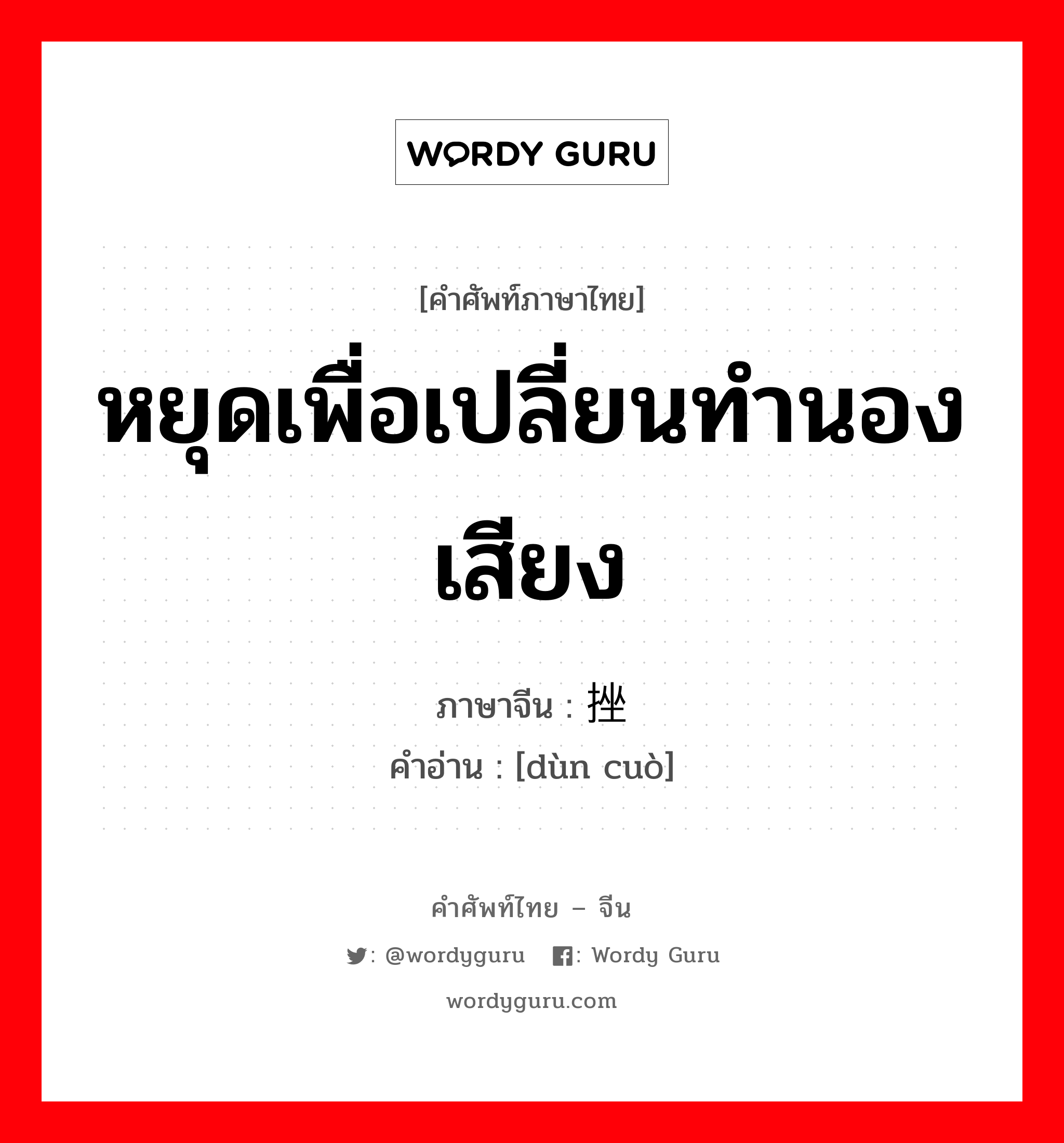 หยุดเพื่อเปลี่ยนทำนองเสียง ภาษาจีนคืออะไร, คำศัพท์ภาษาไทย - จีน หยุดเพื่อเปลี่ยนทำนองเสียง ภาษาจีน 顿挫 คำอ่าน [dùn cuò]