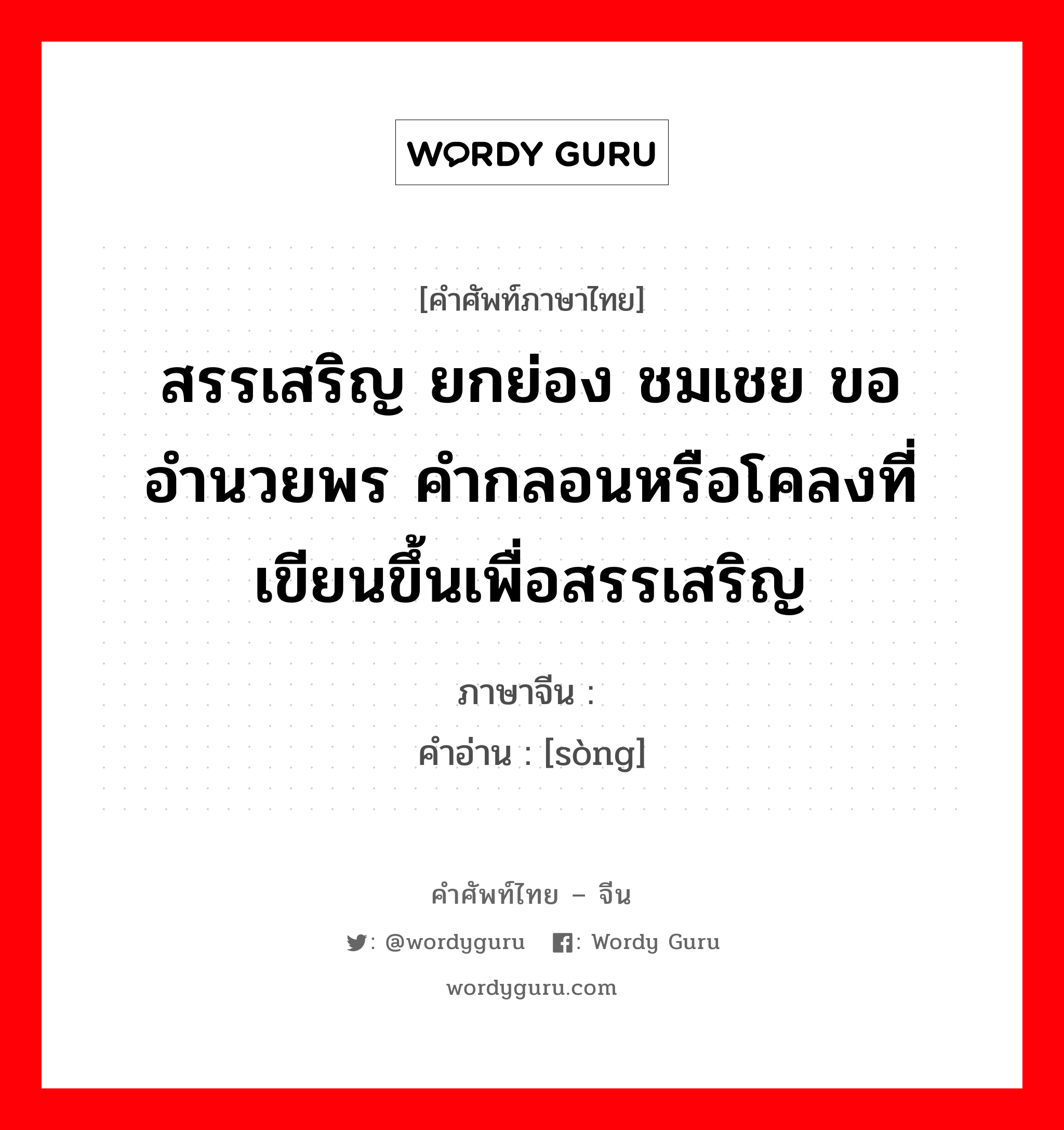 สรรเสริญ ยกย่อง ชมเชย ขออำนวยพร คำกลอนหรือโคลงที่เขียนขึ้นเพื่อสรรเสริญ ภาษาจีนคืออะไร, คำศัพท์ภาษาไทย - จีน สรรเสริญ ยกย่อง ชมเชย ขออำนวยพร คำกลอนหรือโคลงที่เขียนขึ้นเพื่อสรรเสริญ ภาษาจีน 颂 คำอ่าน [sòng]