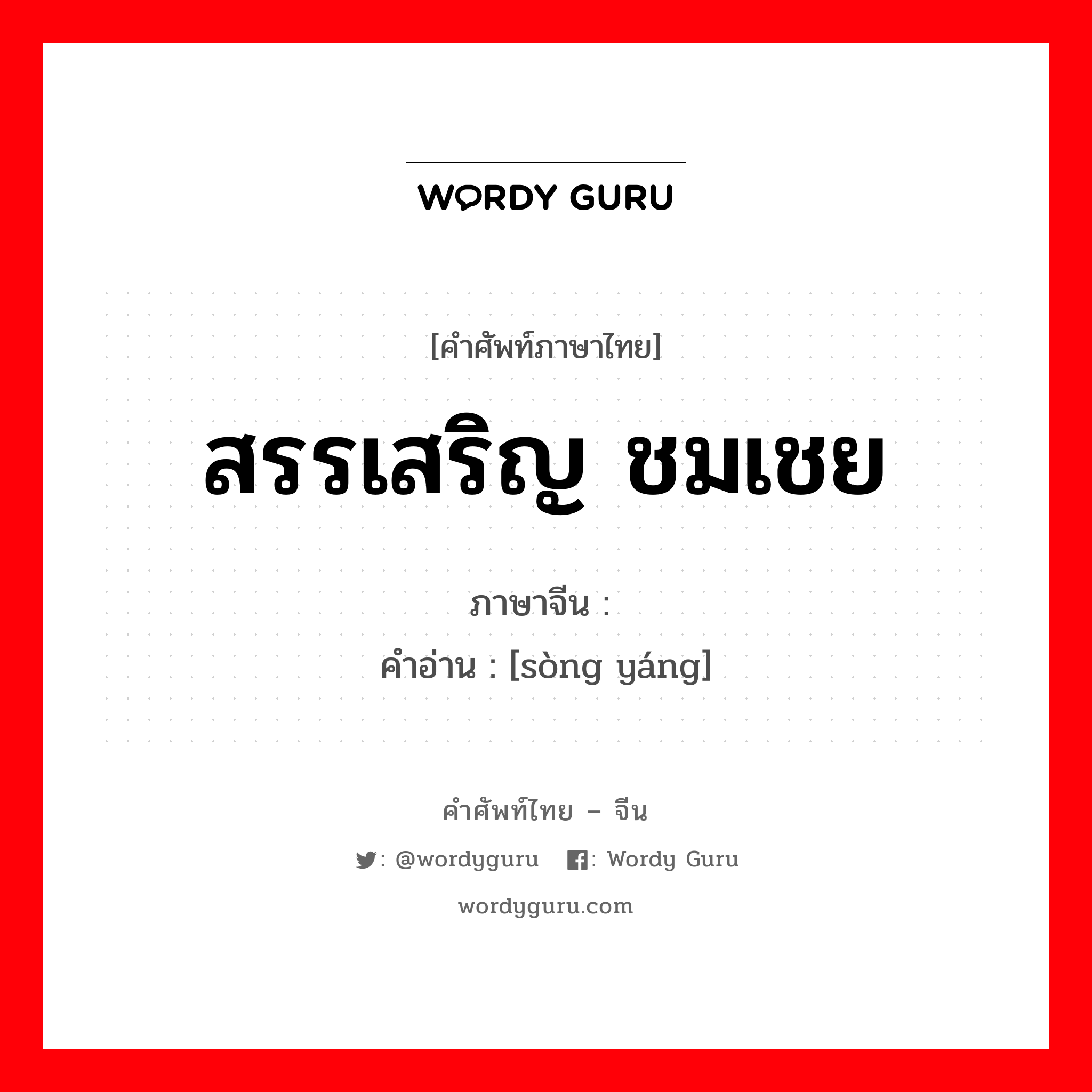 สรรเสริญ ชมเชย ภาษาจีนคืออะไร, คำศัพท์ภาษาไทย - จีน สรรเสริญ ชมเชย ภาษาจีน 颂扬 คำอ่าน [sòng yáng]