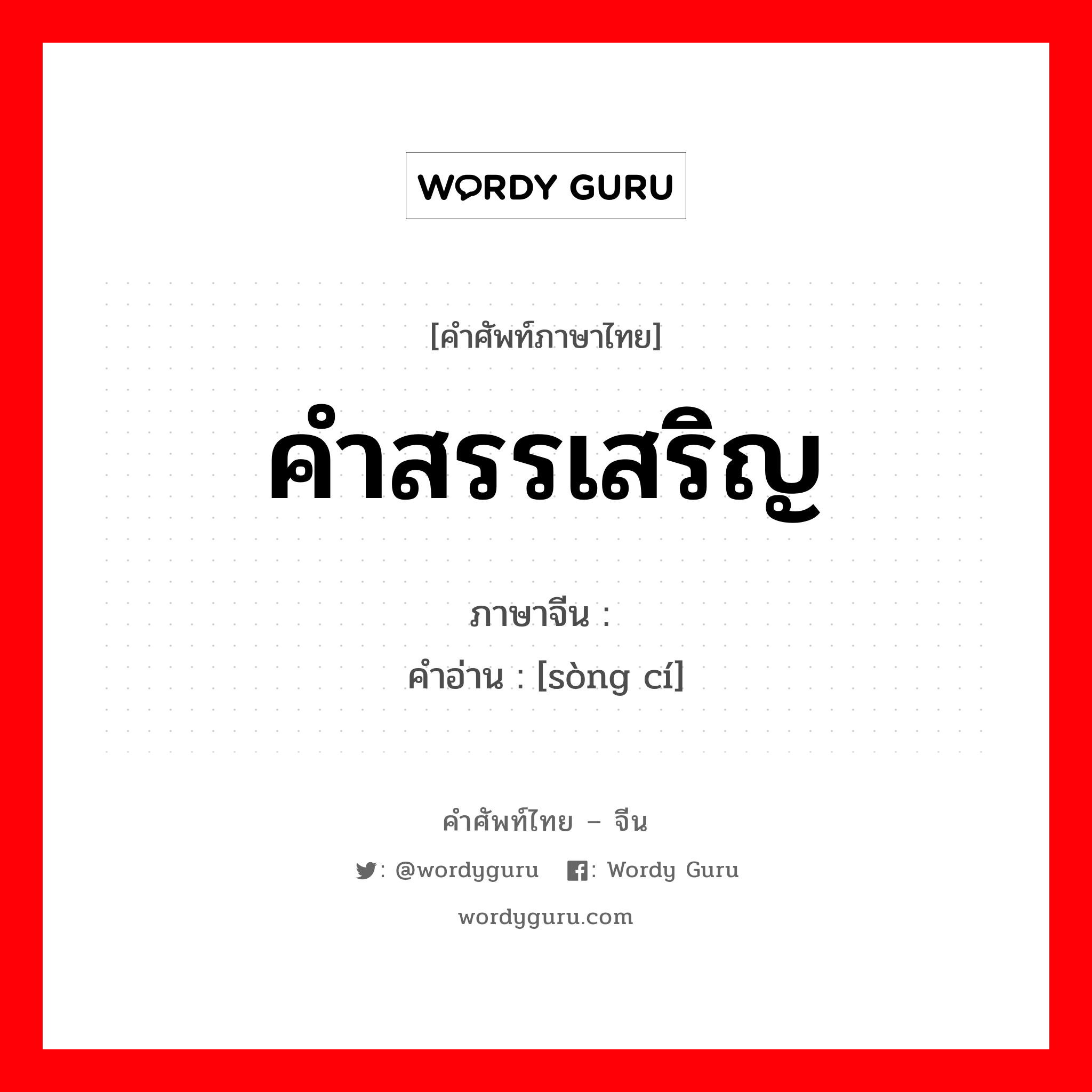 คำสรรเสริญ ภาษาจีนคืออะไร, คำศัพท์ภาษาไทย - จีน คำสรรเสริญ ภาษาจีน 颂词 คำอ่าน [sòng cí]