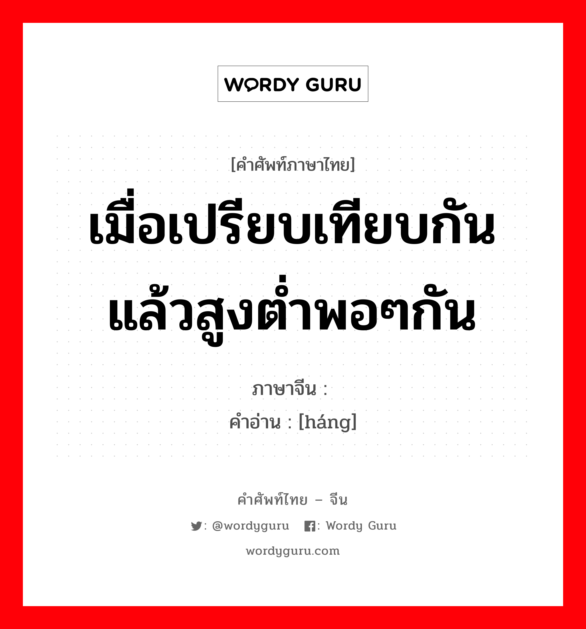 เมื่อเปรียบเทียบกันแล้วสูงต่ำพอๆกัน ภาษาจีนคืออะไร, คำศัพท์ภาษาไทย - จีน เมื่อเปรียบเทียบกันแล้วสูงต่ำพอๆกัน ภาษาจีน 颃 คำอ่าน [háng]