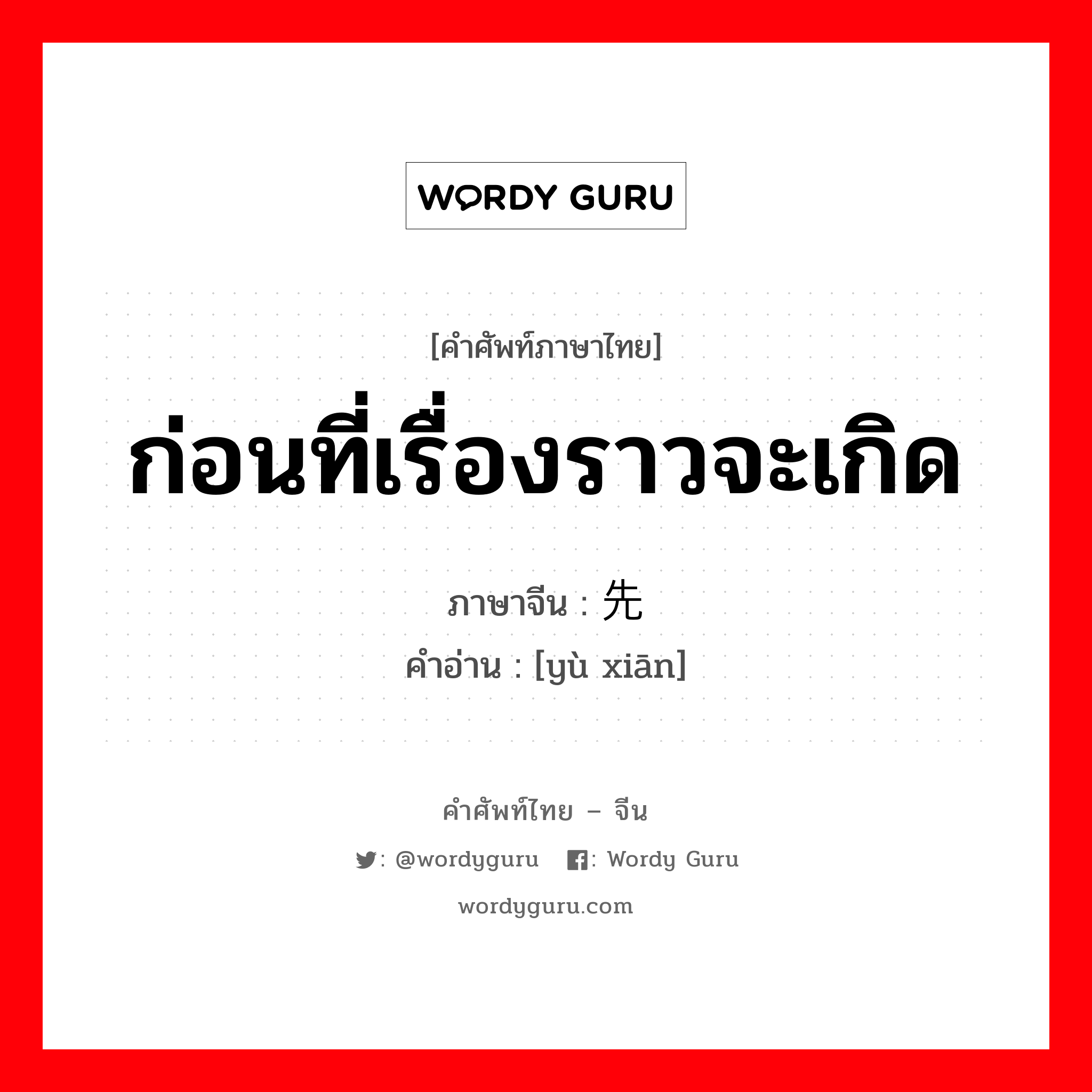 ก่อนที่เรื่องราวจะเกิด ภาษาจีนคืออะไร, คำศัพท์ภาษาไทย - จีน ก่อนที่เรื่องราวจะเกิด ภาษาจีน 预先 คำอ่าน [yù xiān]