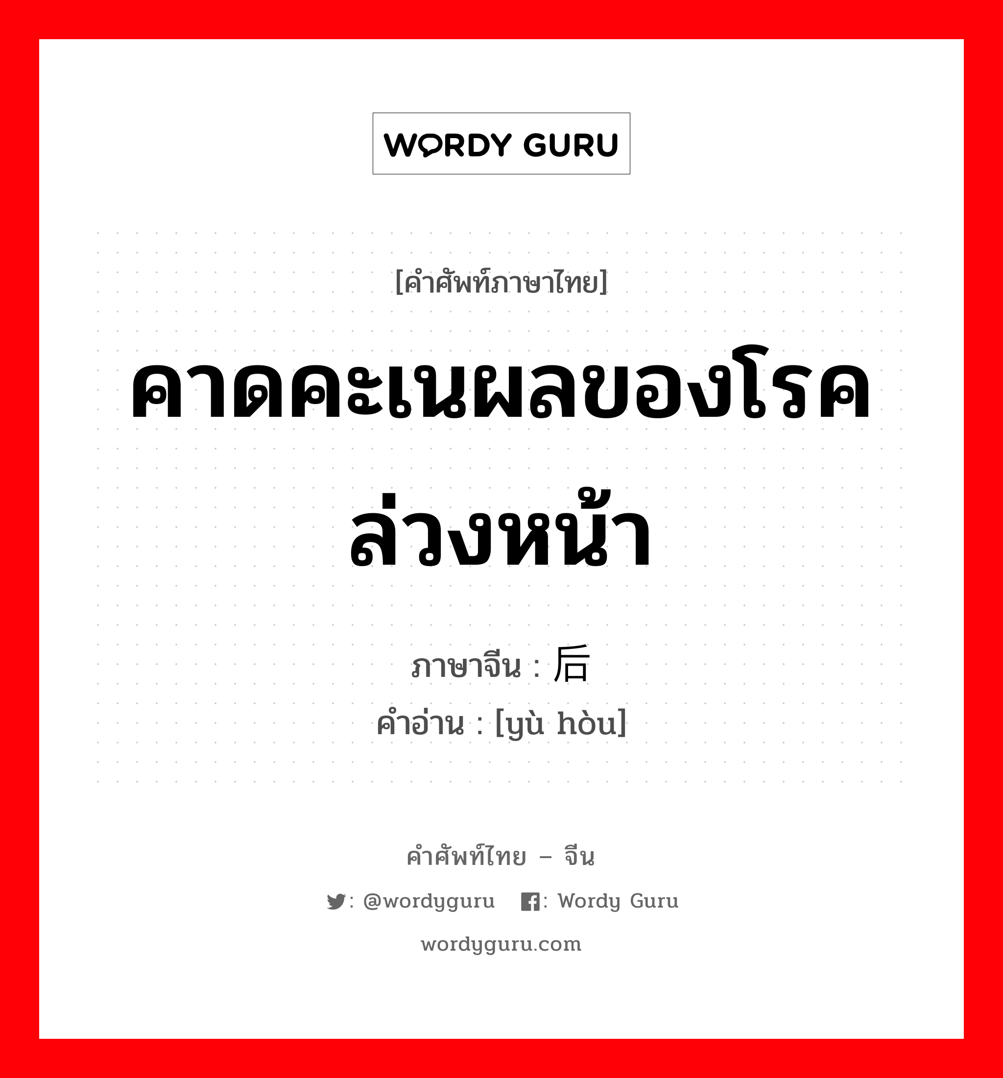 คาดคะเนผลของโรคล่วงหน้า ภาษาจีนคืออะไร, คำศัพท์ภาษาไทย - จีน คาดคะเนผลของโรคล่วงหน้า ภาษาจีน 预后 คำอ่าน [yù hòu]