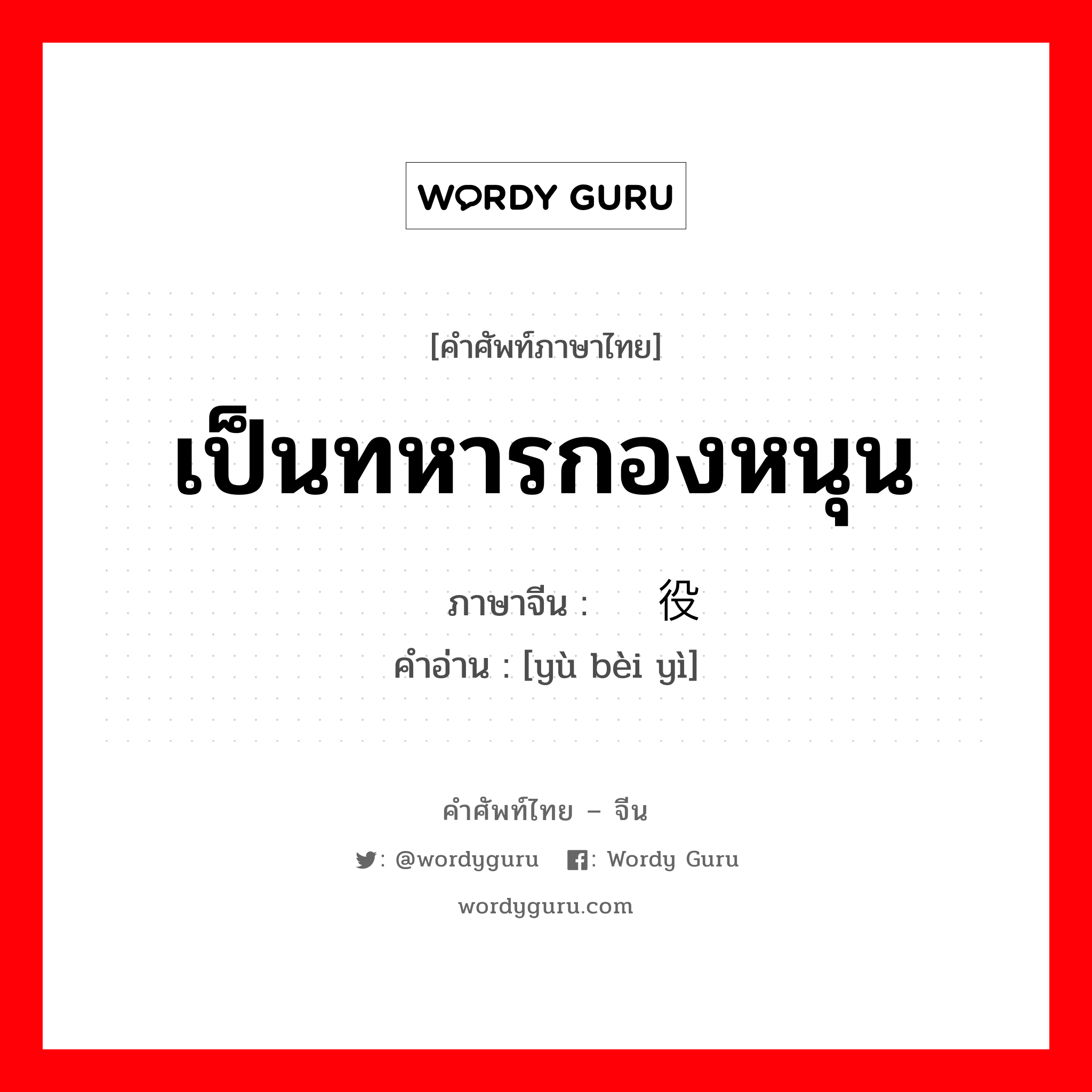 เป็นทหารกองหนุน ภาษาจีนคืออะไร, คำศัพท์ภาษาไทย - จีน เป็นทหารกองหนุน ภาษาจีน 预备役 คำอ่าน [yù bèi yì]