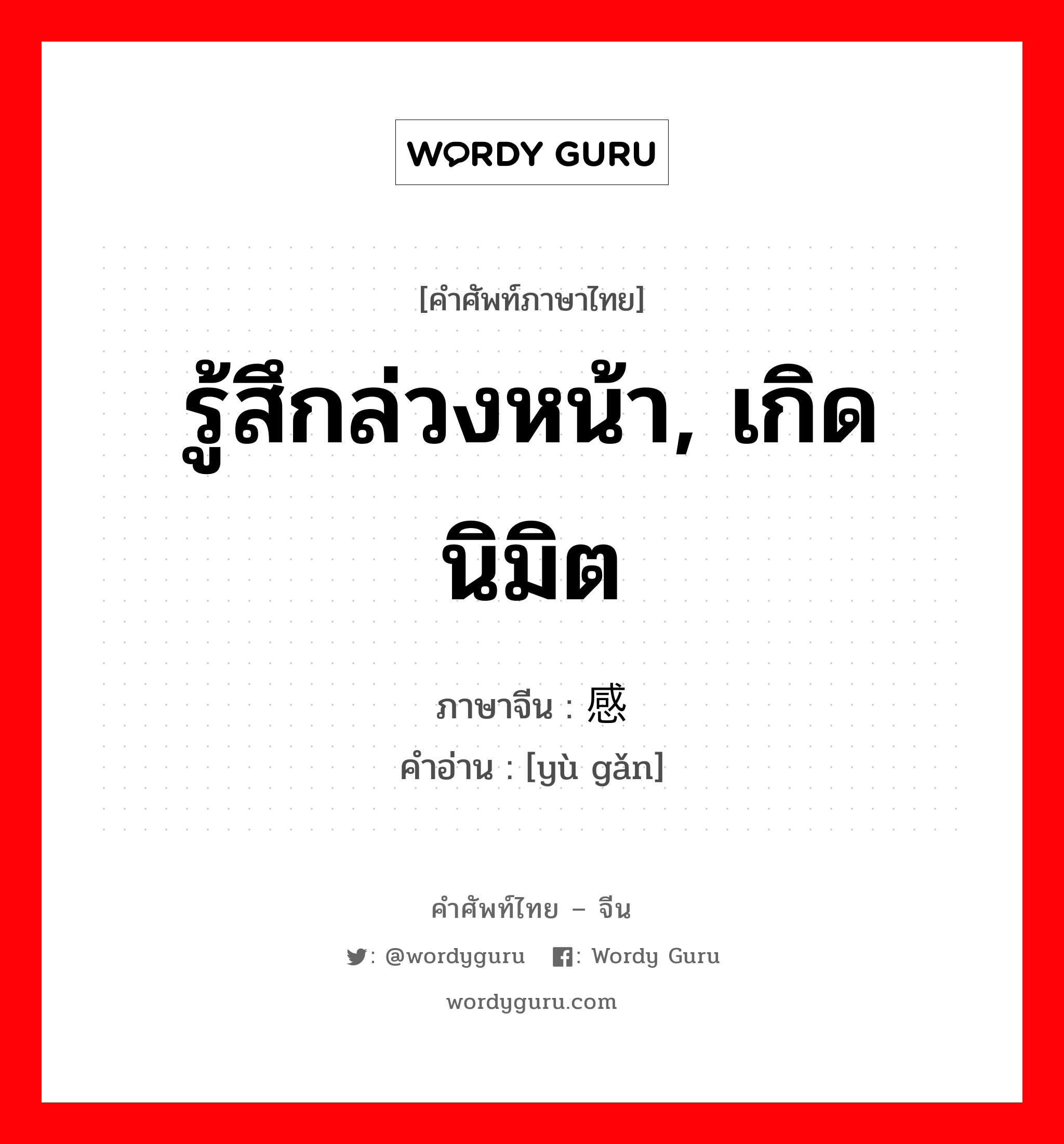 รู้สึกล่วงหน้า, เกิดนิมิต ภาษาจีนคืออะไร, คำศัพท์ภาษาไทย - จีน รู้สึกล่วงหน้า, เกิดนิมิต ภาษาจีน 预感 คำอ่าน [yù gǎn]