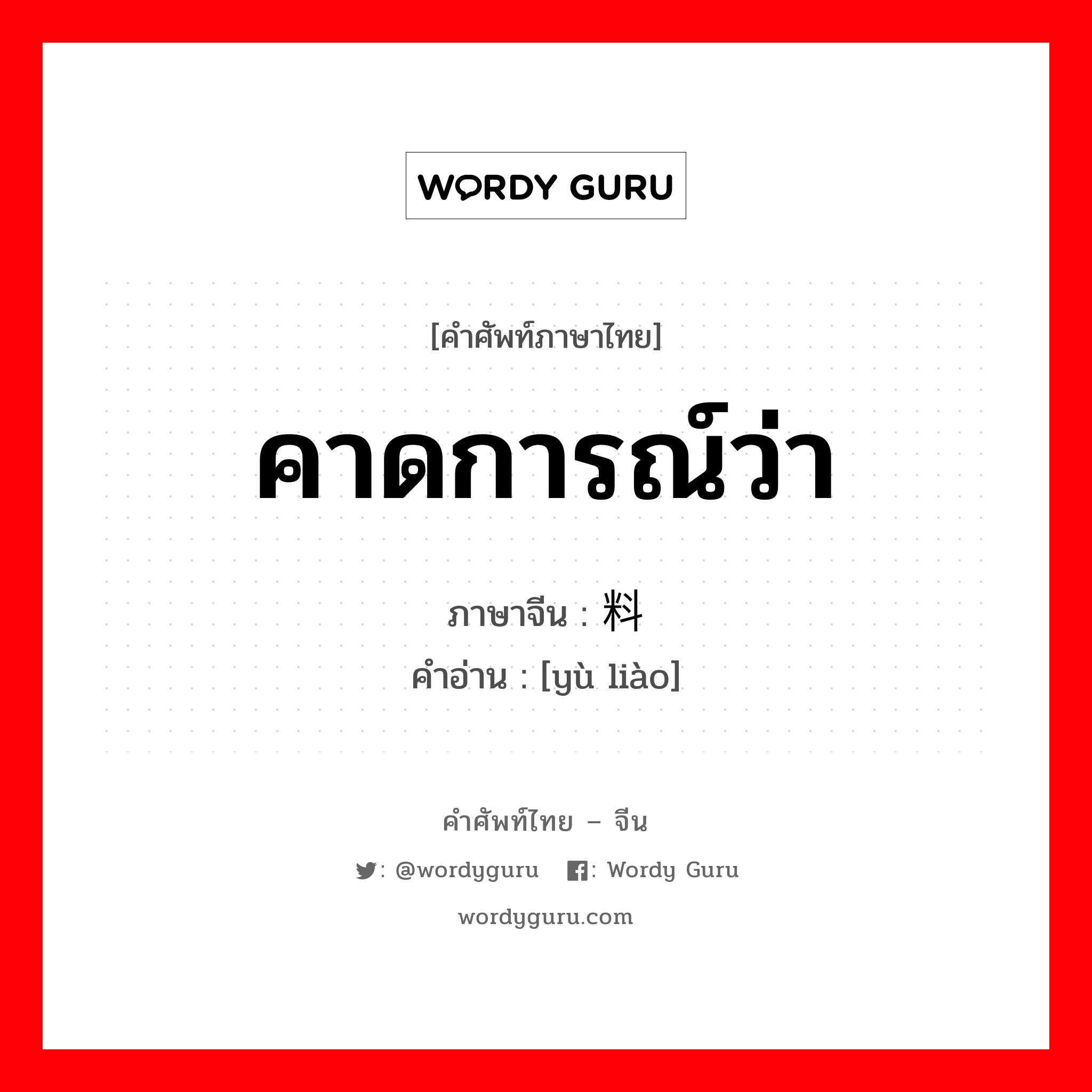 คาดการณ์ว่า ภาษาจีนคืออะไร, คำศัพท์ภาษาไทย - จีน คาดการณ์ว่า ภาษาจีน 预料 คำอ่าน [yù liào]