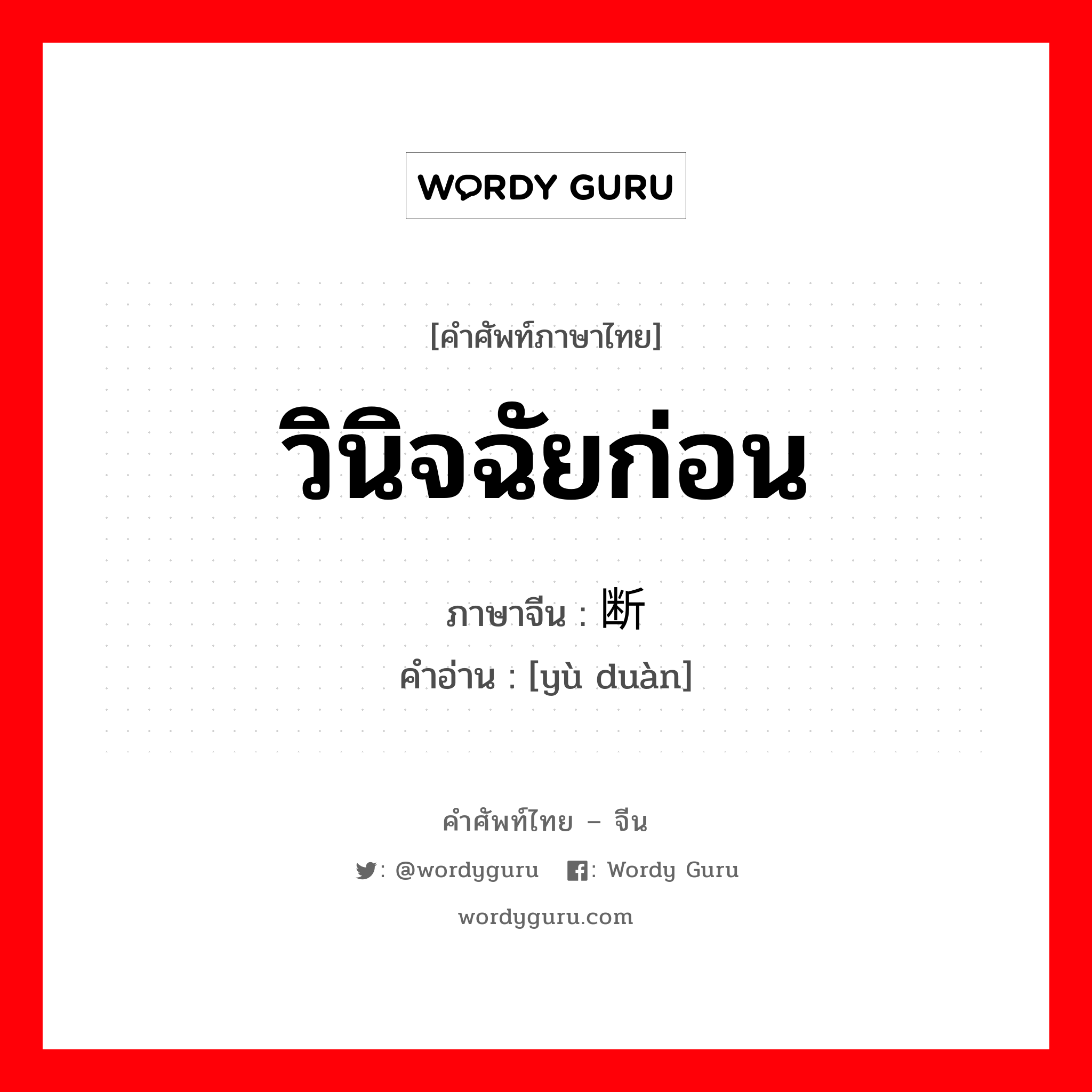 วินิจฉัยก่อน ภาษาจีนคืออะไร, คำศัพท์ภาษาไทย - จีน วินิจฉัยก่อน ภาษาจีน 预断 คำอ่าน [yù duàn]