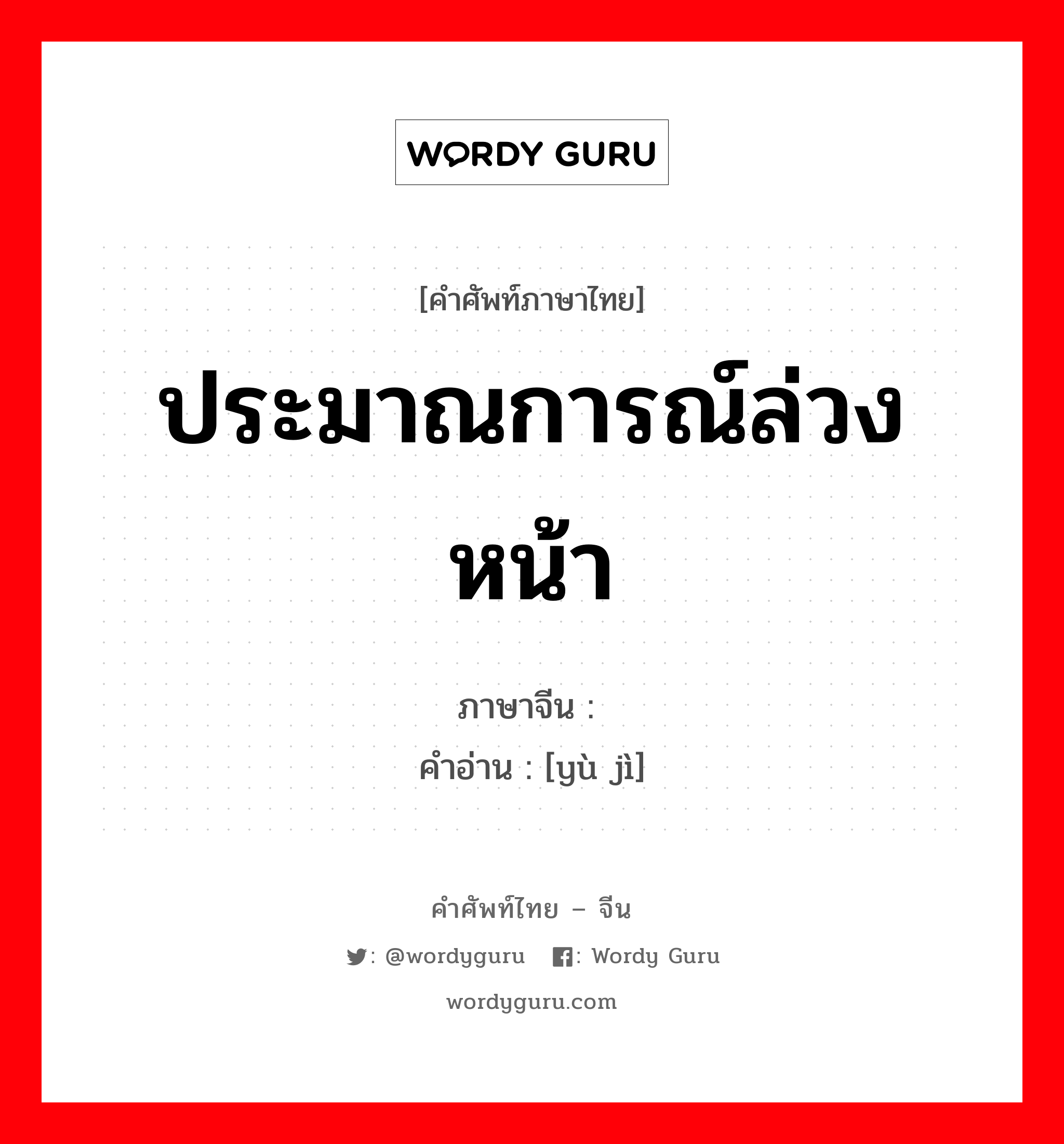 ประมาณการณ์ล่วงหน้า ภาษาจีนคืออะไร, คำศัพท์ภาษาไทย - จีน ประมาณการณ์ล่วงหน้า ภาษาจีน 预计 คำอ่าน [yù jì]