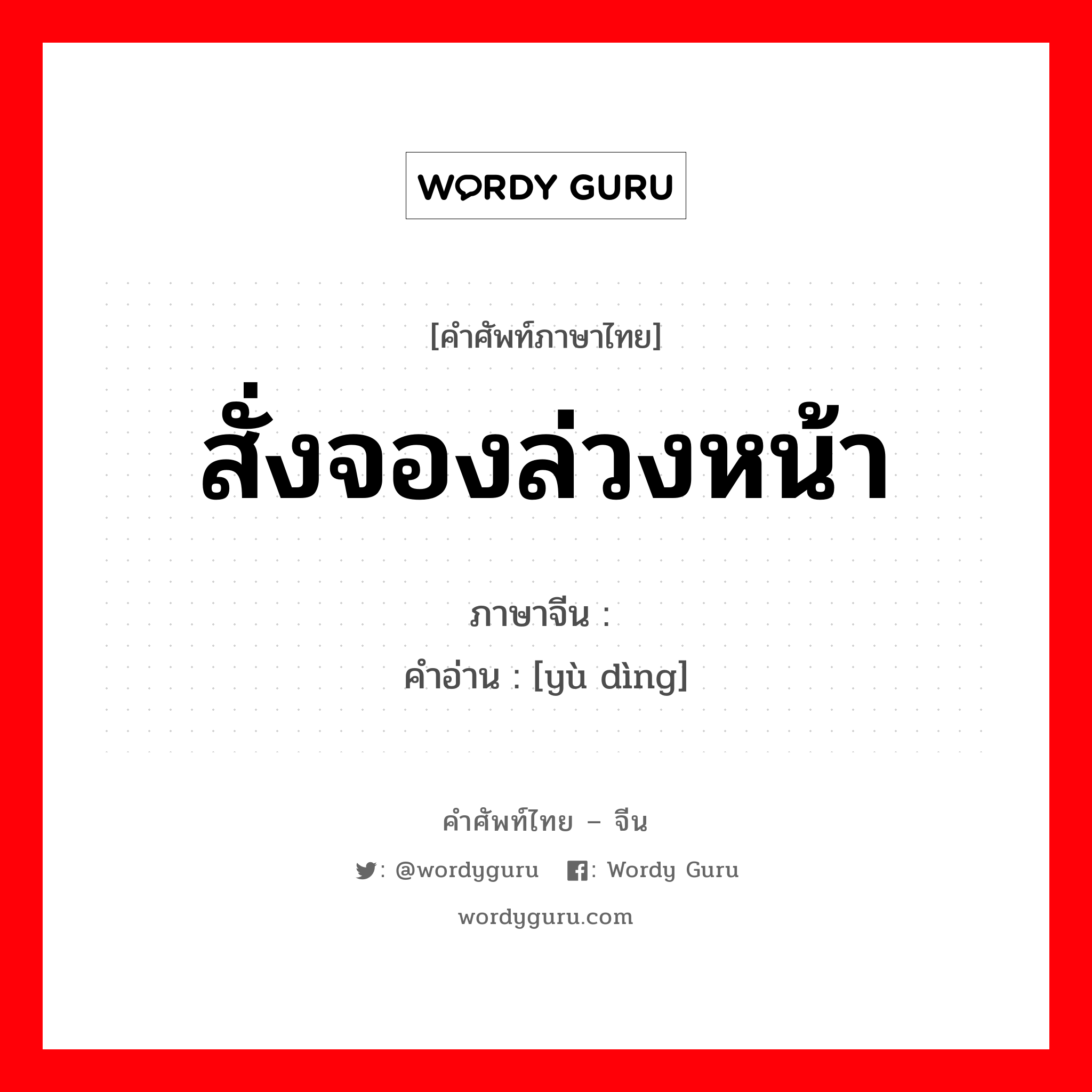 สั่งจองล่วงหน้า ภาษาจีนคืออะไร, คำศัพท์ภาษาไทย - จีน สั่งจองล่วงหน้า ภาษาจีน 预订 คำอ่าน [yù dìng]