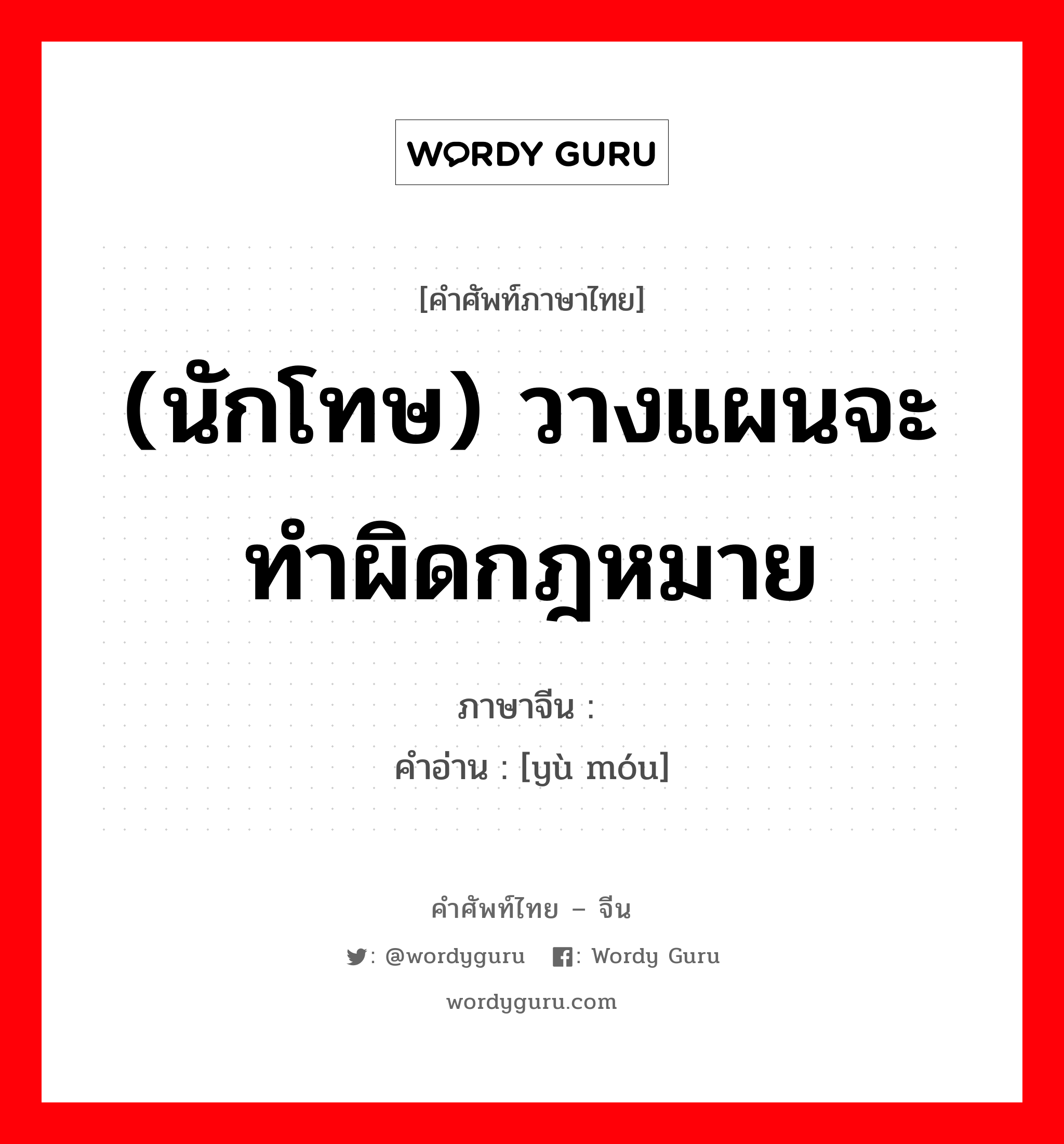 (นักโทษ) วางแผนจะทำผิดกฎหมาย ภาษาจีนคืออะไร, คำศัพท์ภาษาไทย - จีน (นักโทษ) วางแผนจะทำผิดกฎหมาย ภาษาจีน 预谋 คำอ่าน [yù móu]