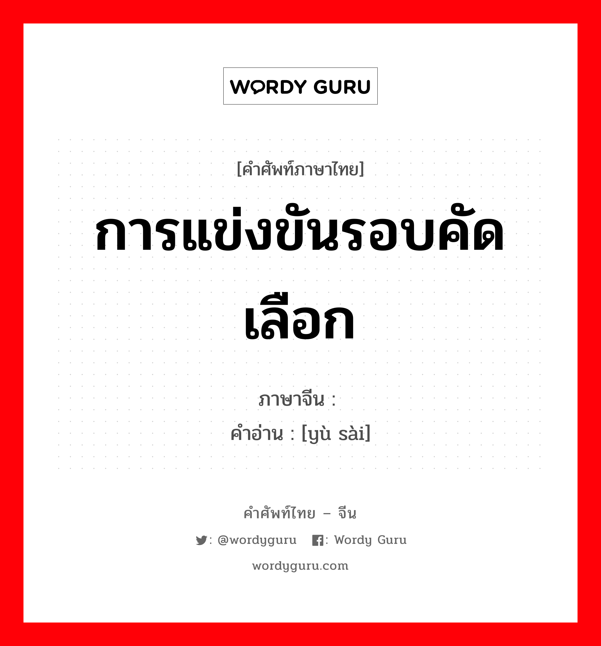 การแข่งขันรอบคัดเลือก ภาษาจีนคืออะไร, คำศัพท์ภาษาไทย - จีน การแข่งขันรอบคัดเลือก ภาษาจีน 预赛 คำอ่าน [yù sài]