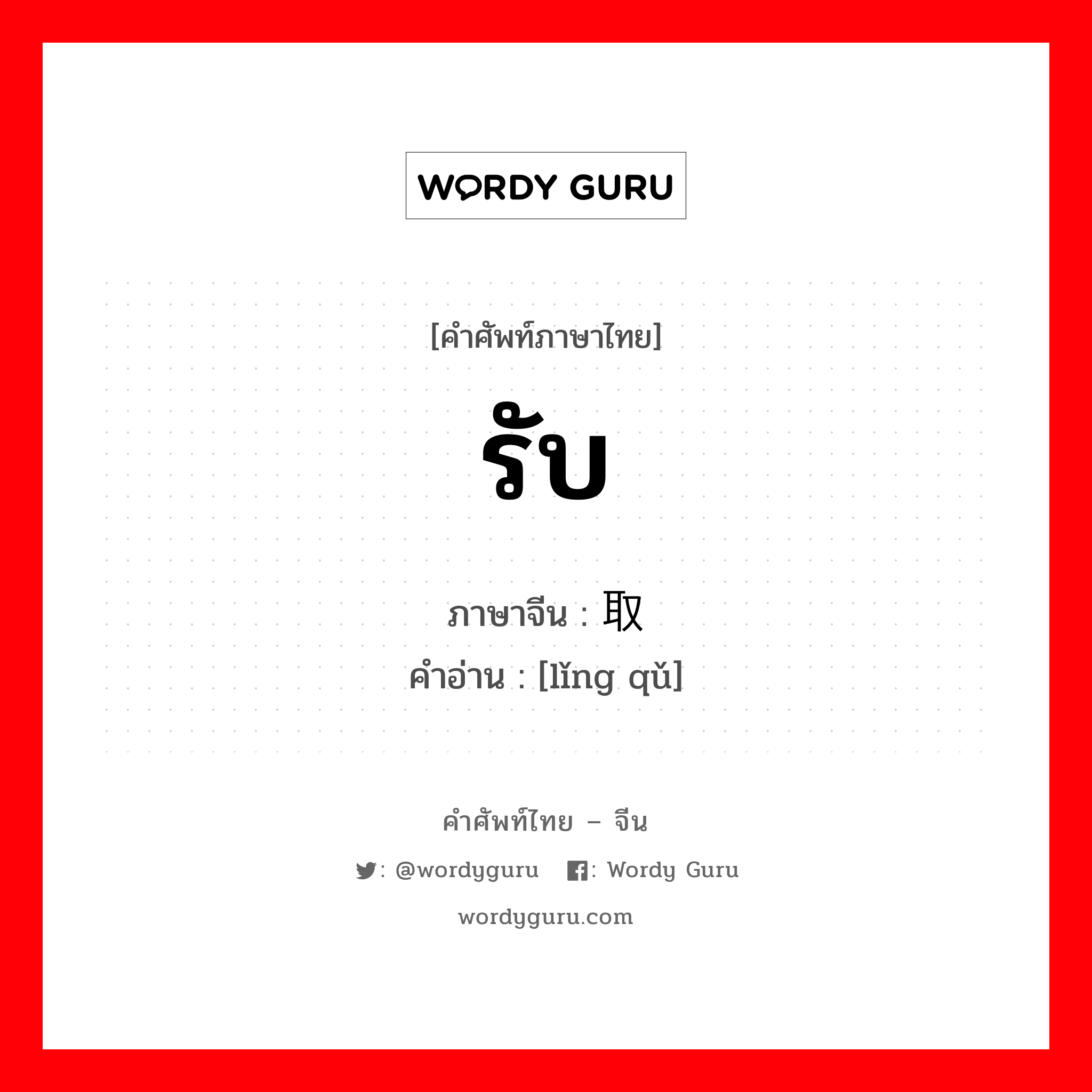 รับ ภาษาจีนคืออะไร, คำศัพท์ภาษาไทย - จีน รับ ภาษาจีน 领取 คำอ่าน [lǐng qǔ]