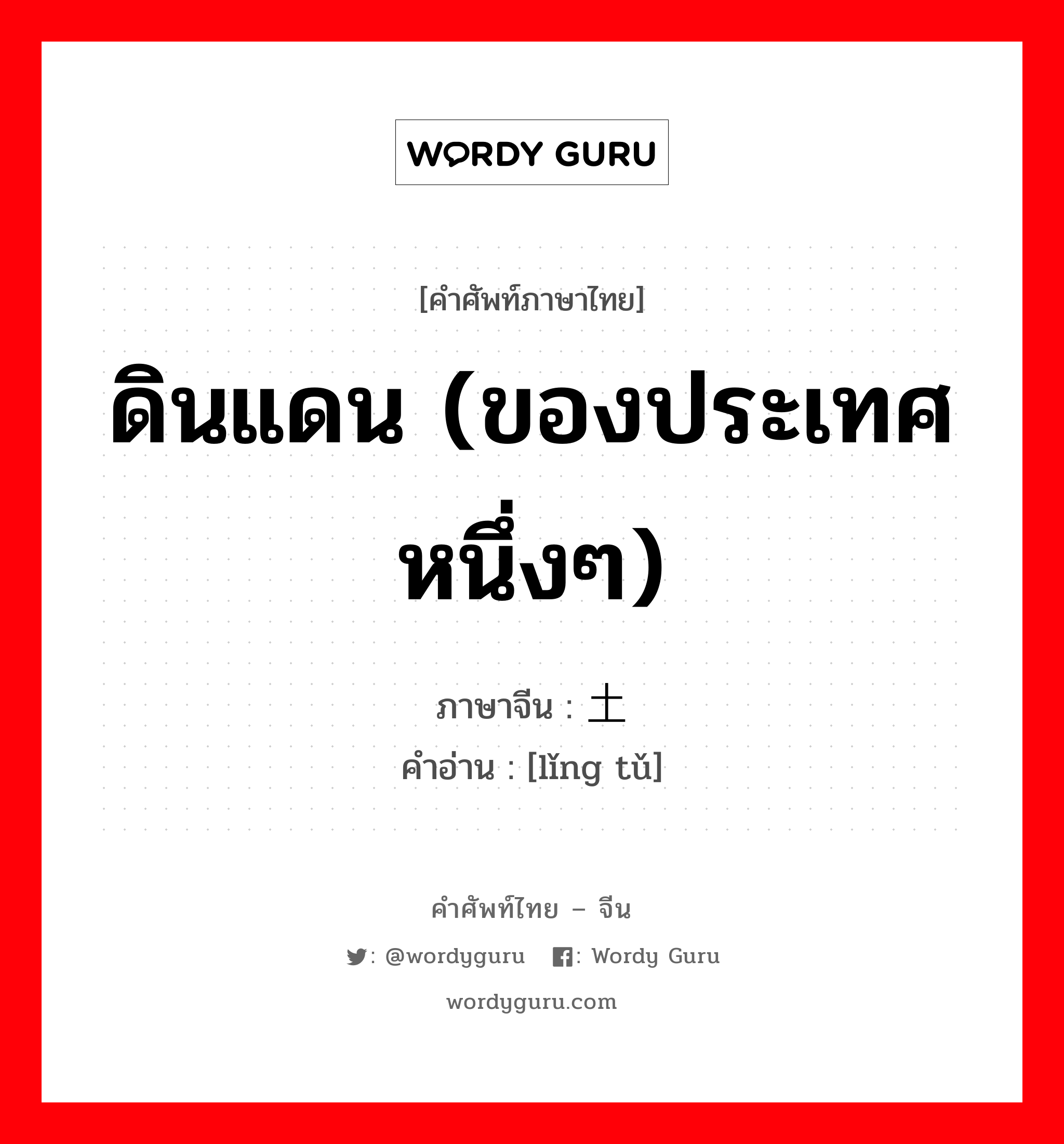 ดินแดน (ของประเทศหนึ่งๆ) ภาษาจีนคืออะไร, คำศัพท์ภาษาไทย - จีน ดินแดน (ของประเทศหนึ่งๆ) ภาษาจีน 领土 คำอ่าน [lǐng tǔ]