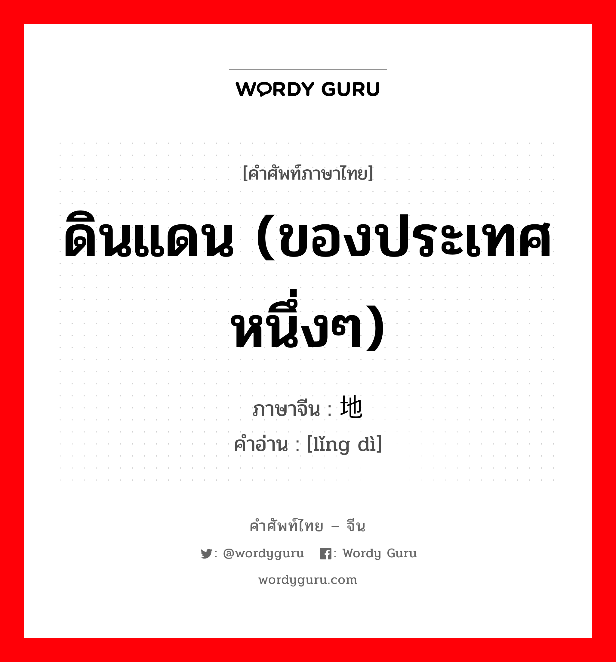 ดินแดน (ของประเทศหนึ่งๆ) ภาษาจีนคืออะไร, คำศัพท์ภาษาไทย - จีน ดินแดน (ของประเทศหนึ่งๆ) ภาษาจีน 领地 คำอ่าน [lǐng dì]