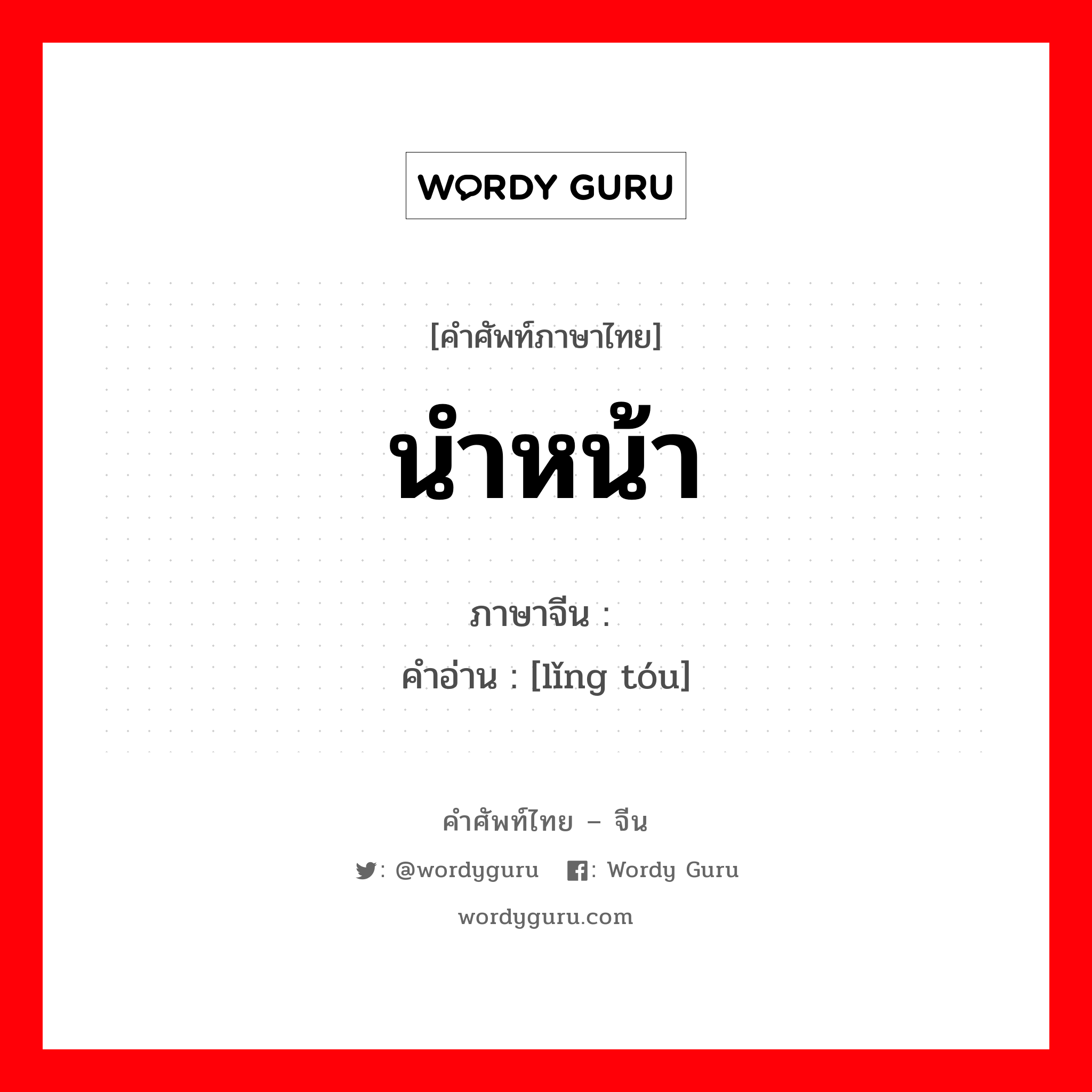 นำหน้า ภาษาจีนคืออะไร, คำศัพท์ภาษาไทย - จีน นำหน้า ภาษาจีน 领头 คำอ่าน [lǐng tóu]