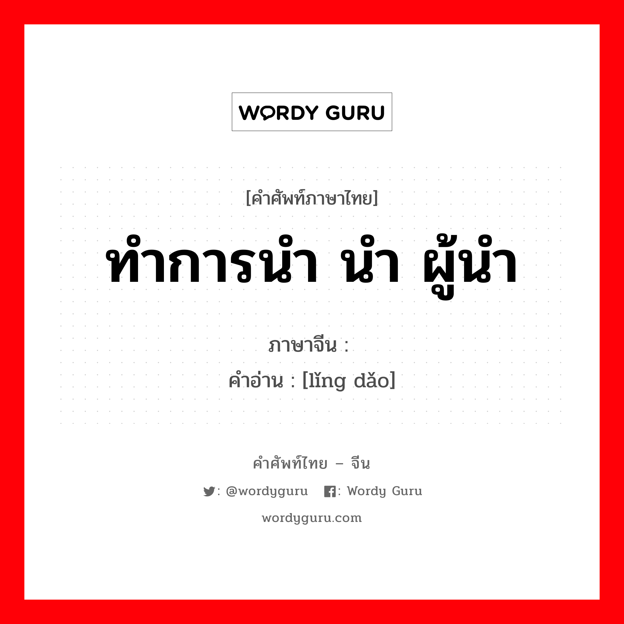 ทำการนำ นำ ผู้นำ ภาษาจีนคืออะไร, คำศัพท์ภาษาไทย - จีน ทำการนำ นำ ผู้นำ ภาษาจีน 领导 คำอ่าน [lǐng dǎo]