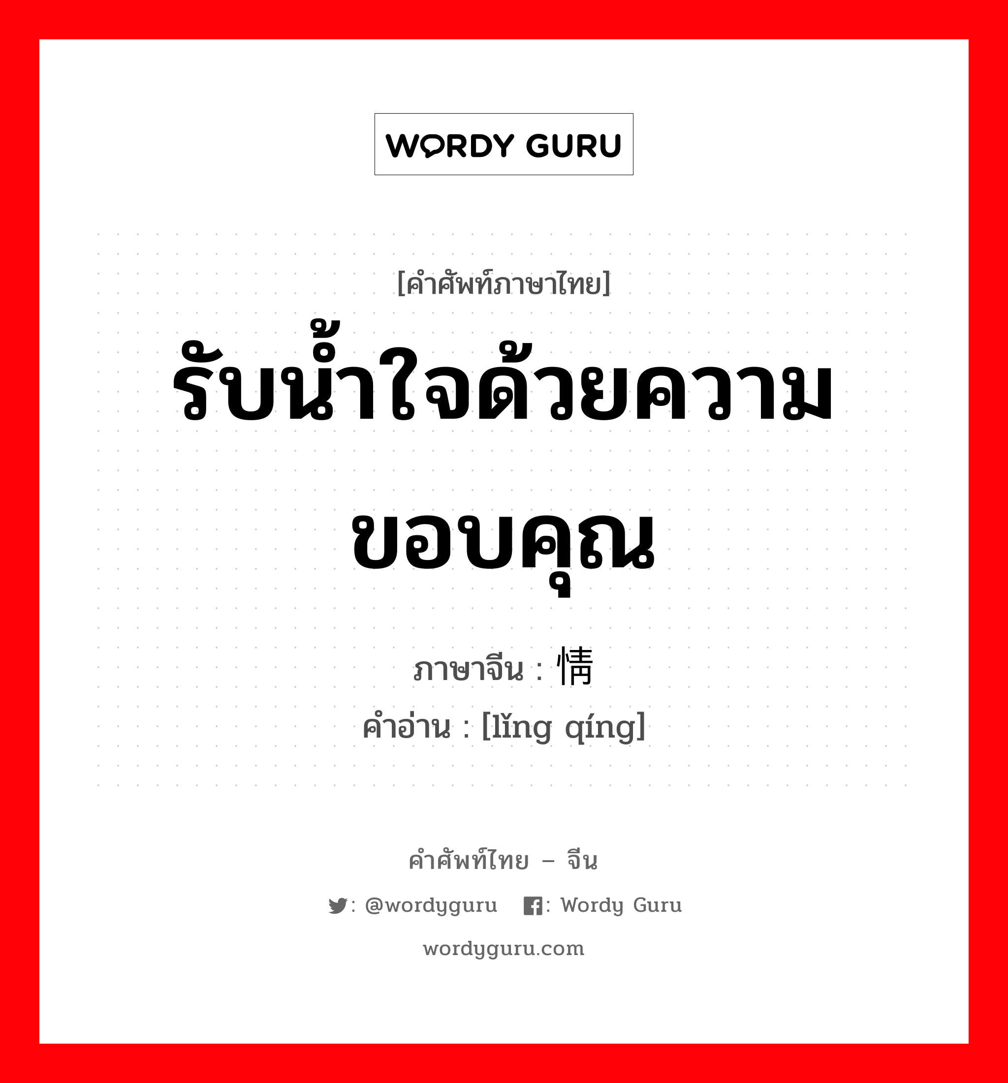 รับน้ำใจด้วยความขอบคุณ ภาษาจีนคืออะไร, คำศัพท์ภาษาไทย - จีน รับน้ำใจด้วยความขอบคุณ ภาษาจีน 领情 คำอ่าน [lǐng qíng]