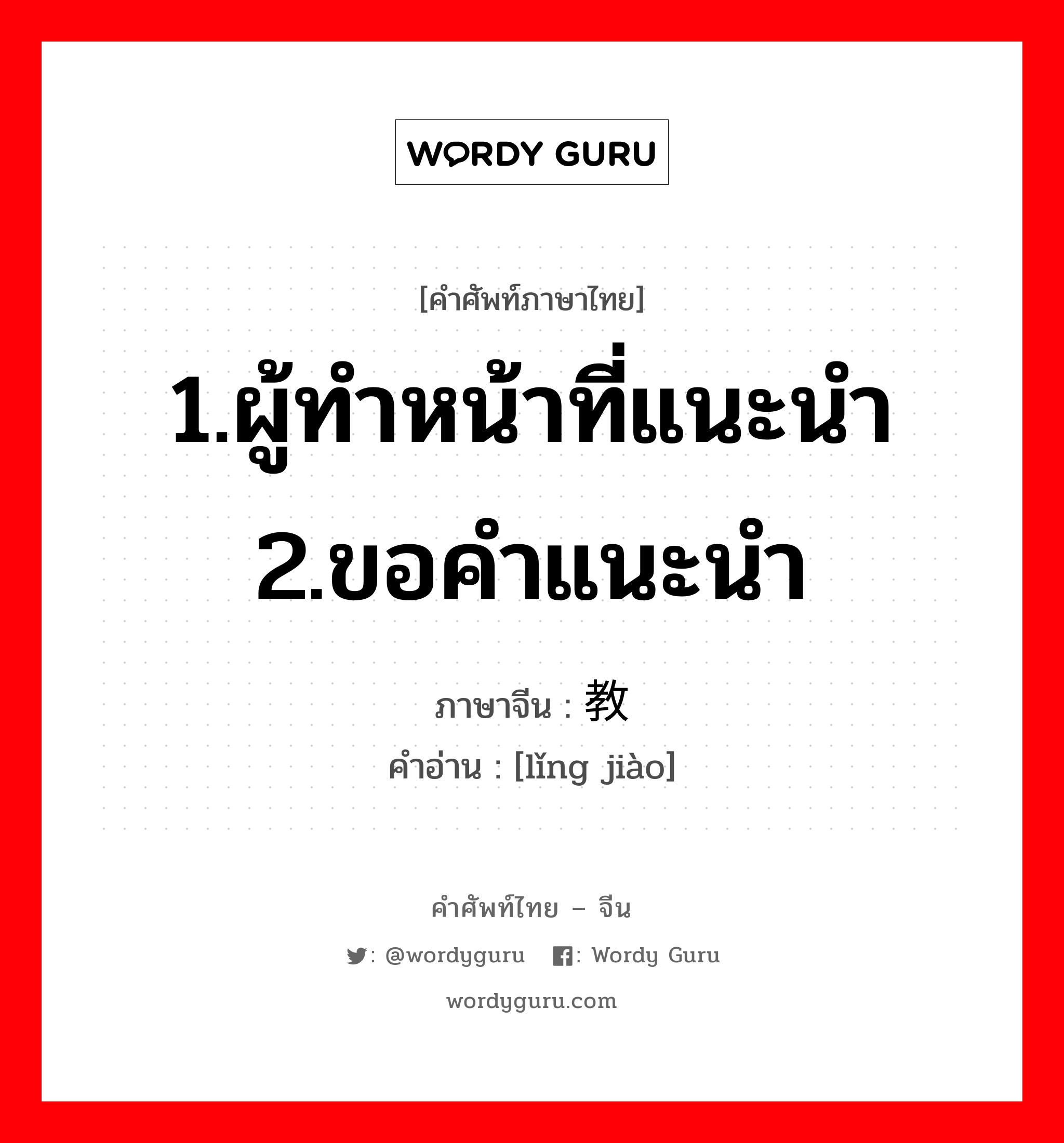 1.ผู้ทำหน้าที่แนะนำ 2.ขอคำแนะนำ ภาษาจีนคืออะไร, คำศัพท์ภาษาไทย - จีน 1.ผู้ทำหน้าที่แนะนำ 2.ขอคำแนะนำ ภาษาจีน 领教 คำอ่าน [lǐng jiào]