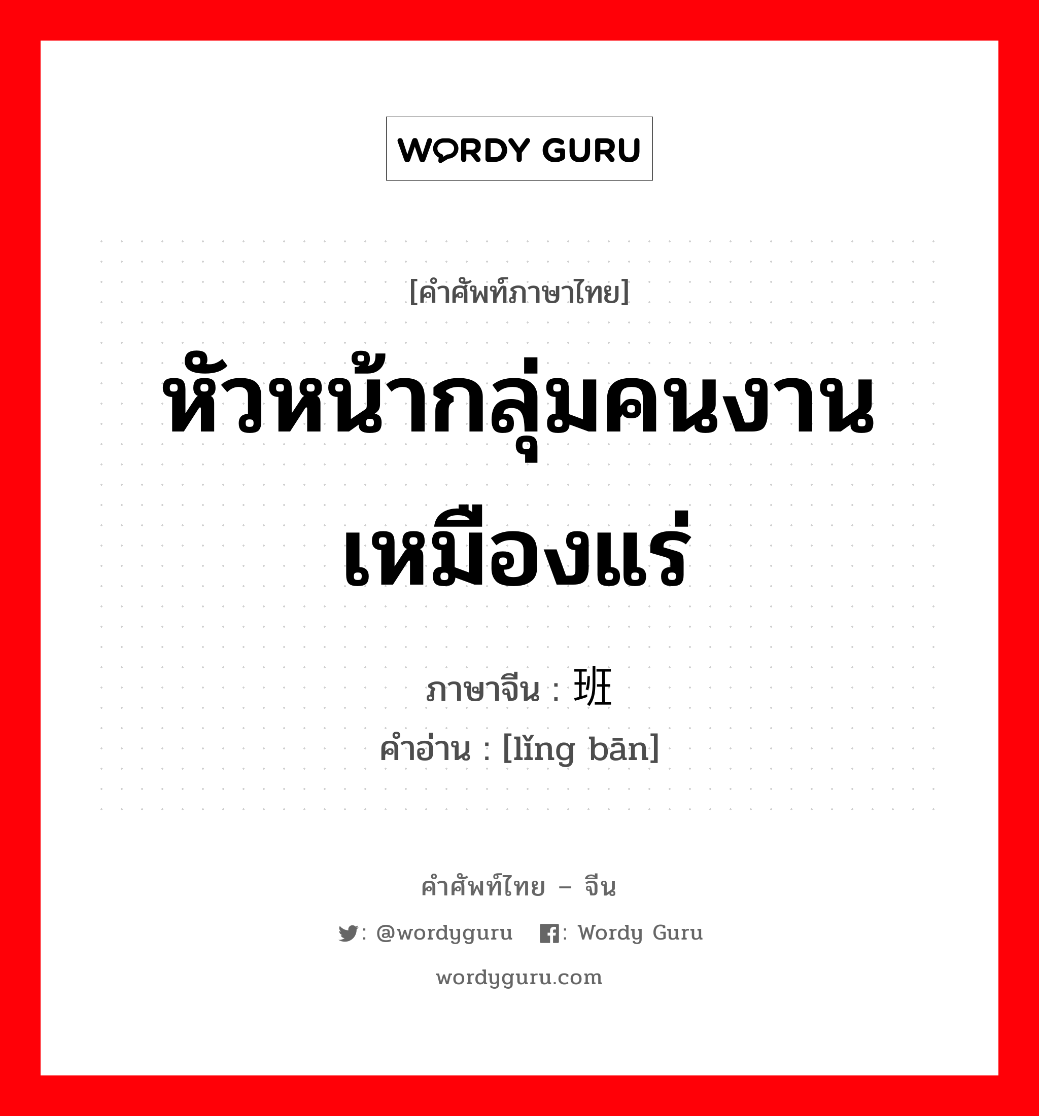 หัวหน้ากลุ่มคนงานเหมืองแร่ ภาษาจีนคืออะไร, คำศัพท์ภาษาไทย - จีน หัวหน้ากลุ่มคนงานเหมืองแร่ ภาษาจีน 领班 คำอ่าน [lǐng bān]